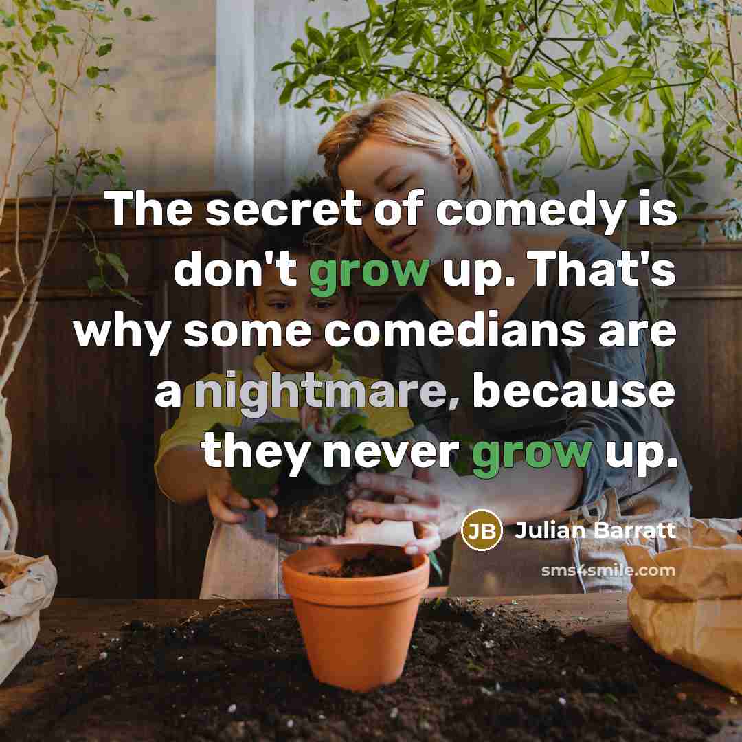 “The secret of comedy is don't grow up. That's why some comedians are a nightmare, because they never grow up.” quote by Julian Barratt