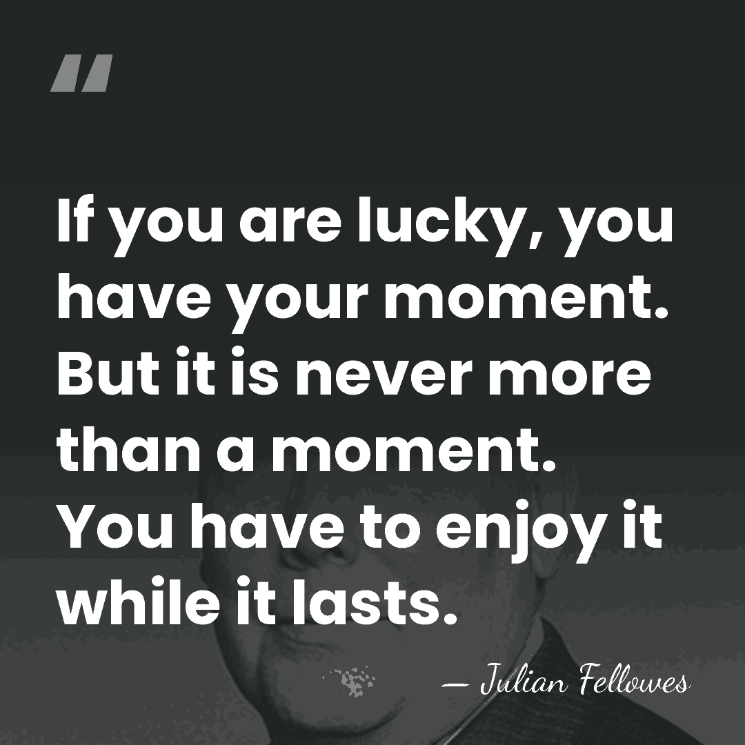 If you are lucky, you have your moment. But it is never&hellip; - Julian Fellowes