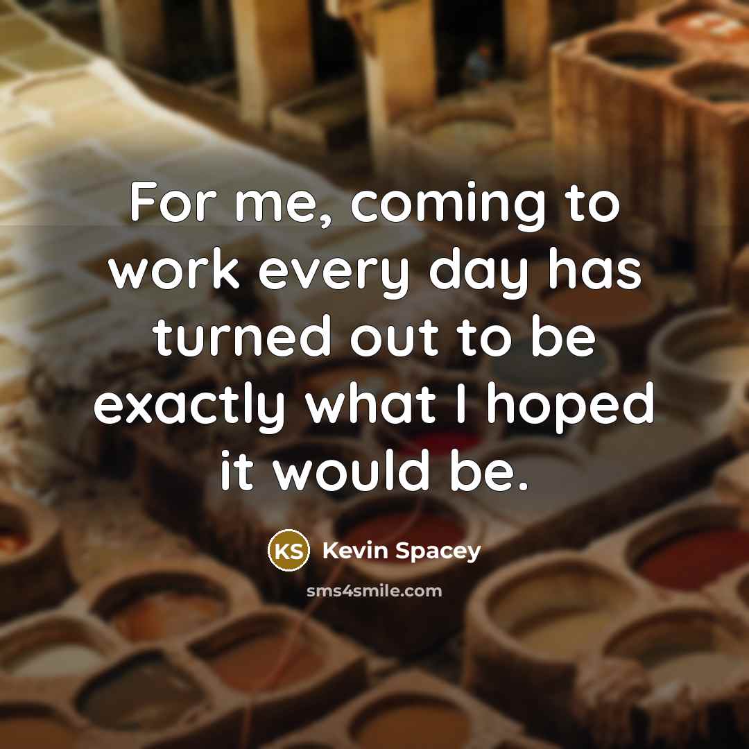 “For me, coming to work every day has turned out…” quote by Kevin Spacey