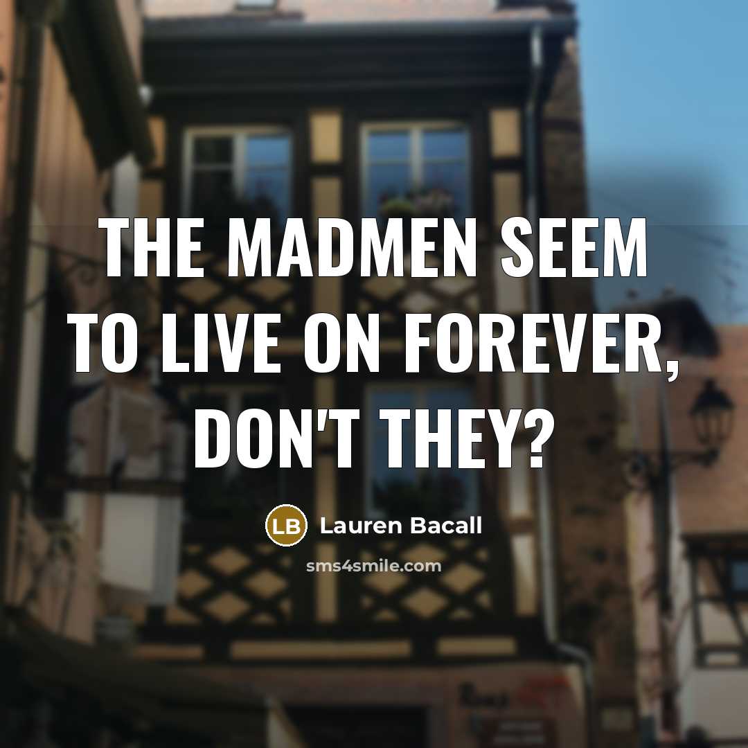“The madmen seem to live on forever, don't they?…” quote by Lauren Bacall