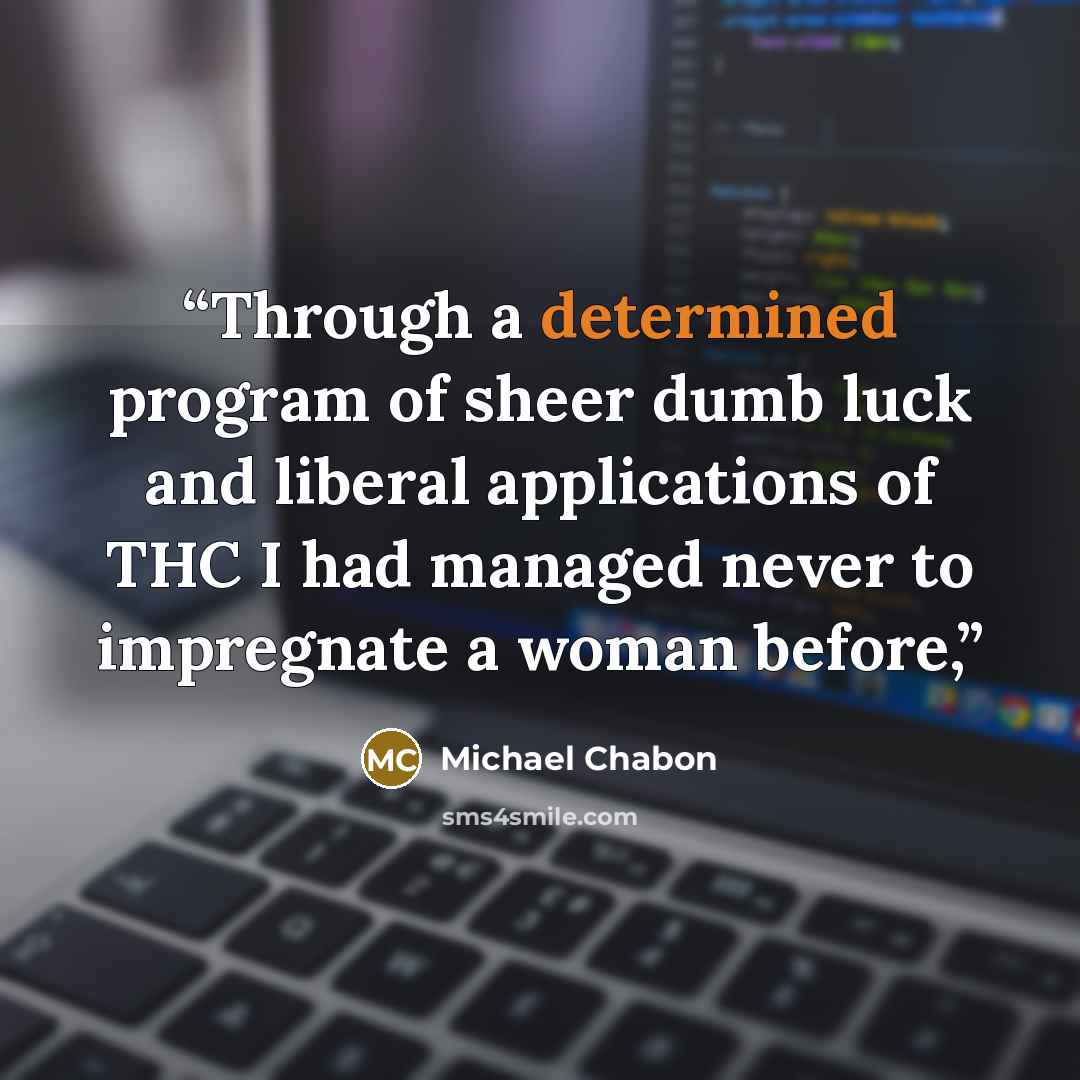“Through a determined program of sheer dumb luck and liberal applications of THC I had managed never to impregnate a woman before,” quote by Michael Chabon