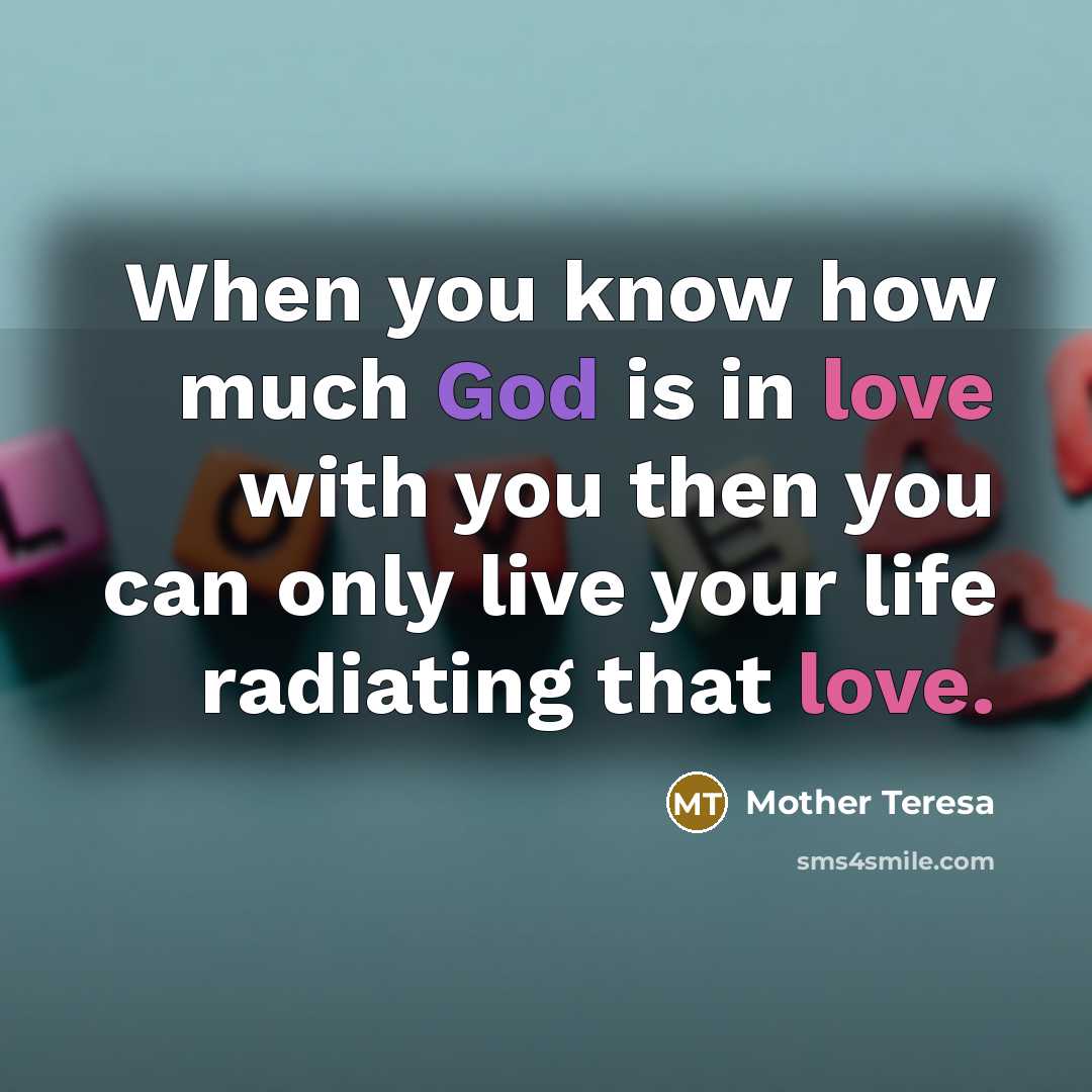 “When you know how much God is in love with you then you can only live your life radiating that love.” quote by Mother Teresa
