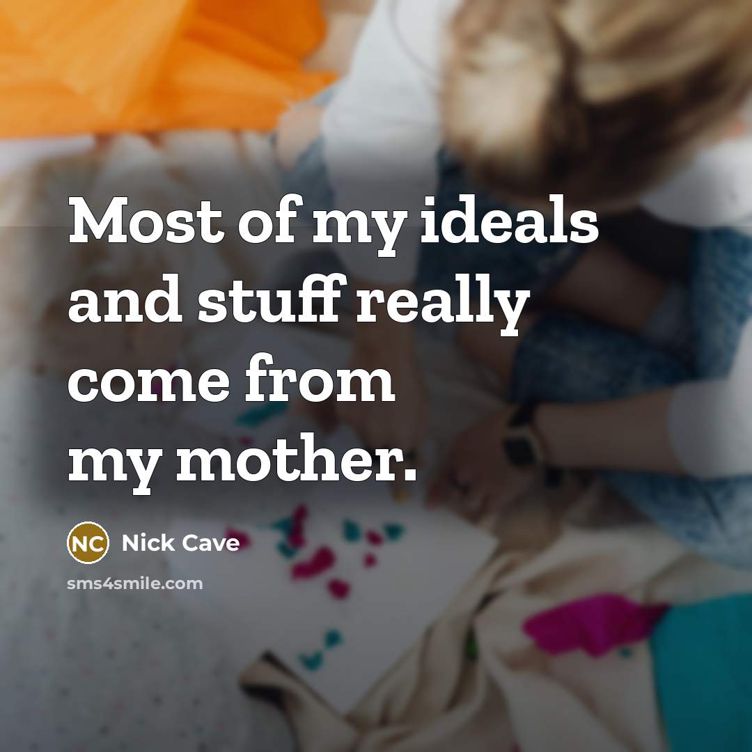 “Most of my ideals and stuff really come from my…” quote by Nick Cave