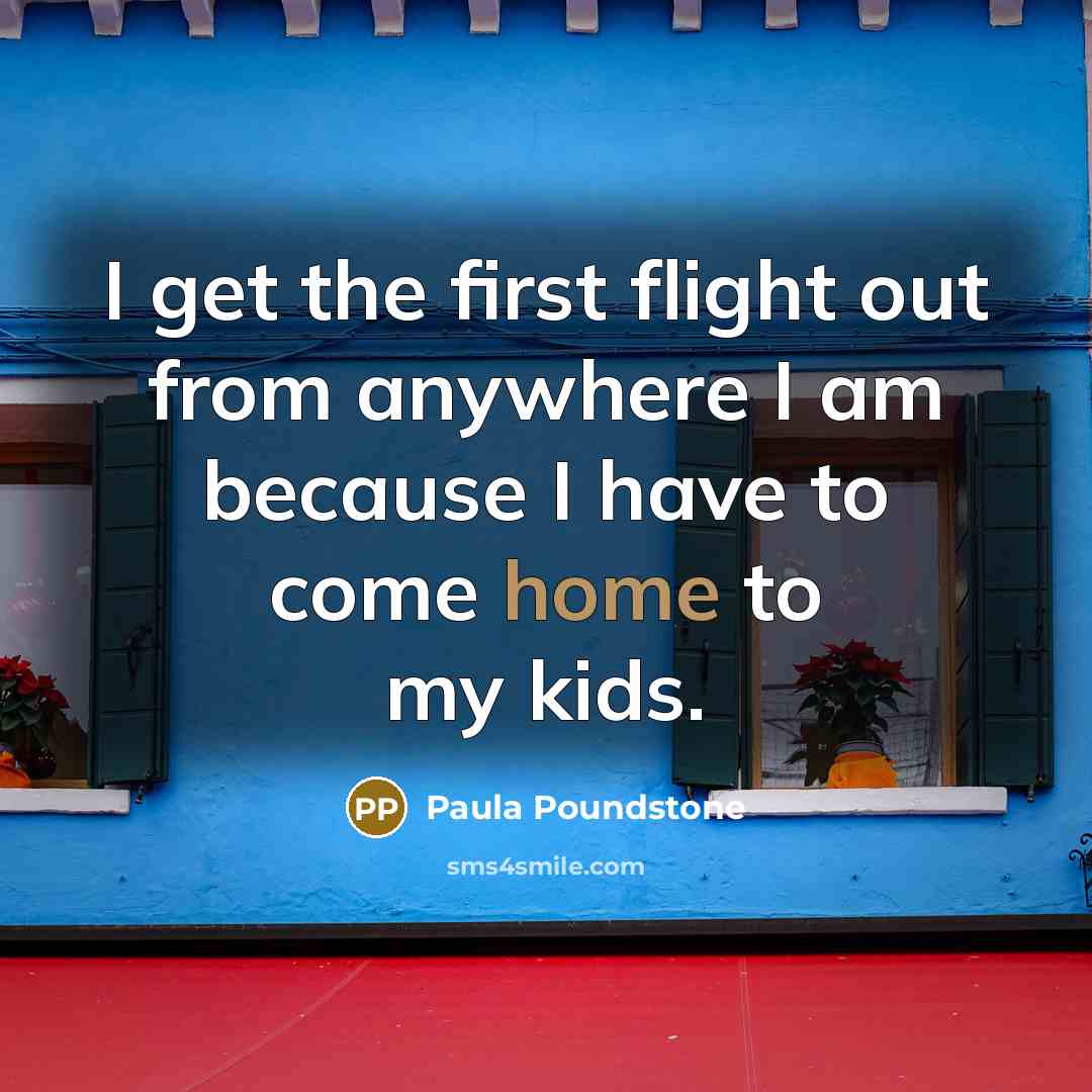 “I get the first flight out from anywhere I am because I have to come home to my kids.” quote by Paula Poundstone