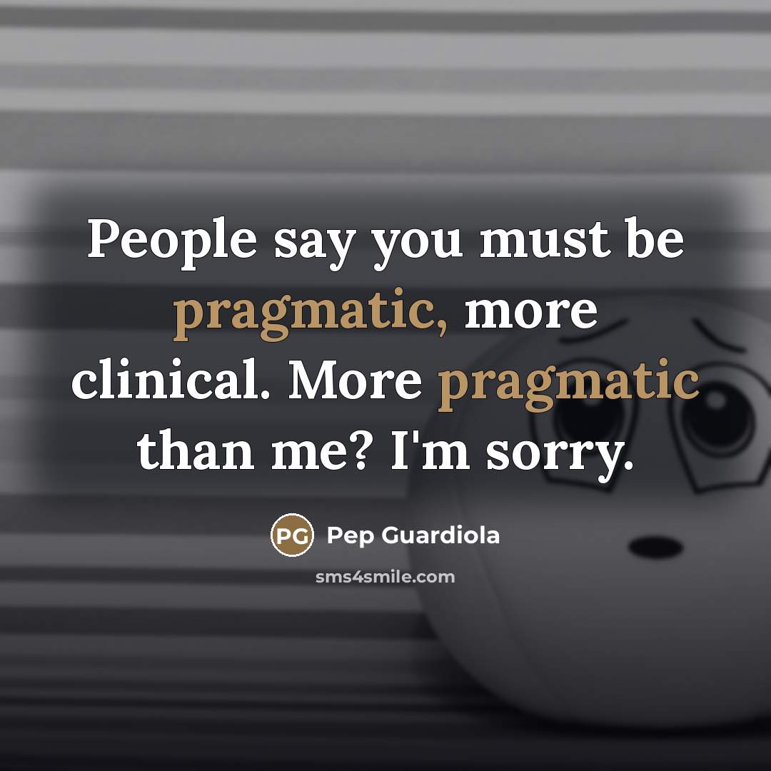 “People say you must be pragmatic, more clinical. More pragmatic…” quote by Pep Guardiola