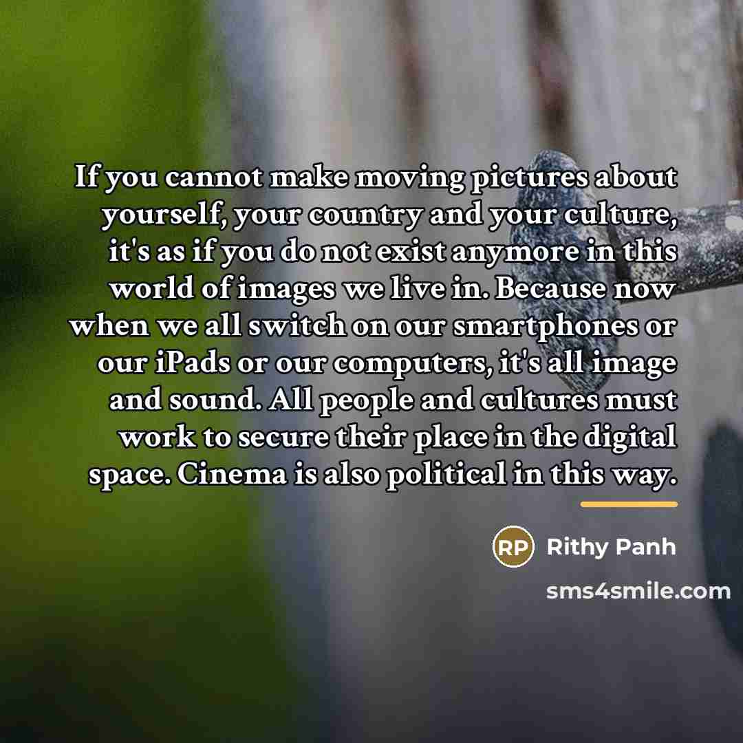“If you cannot make moving pictures about yourself, your country…” quote by Rithy Panh