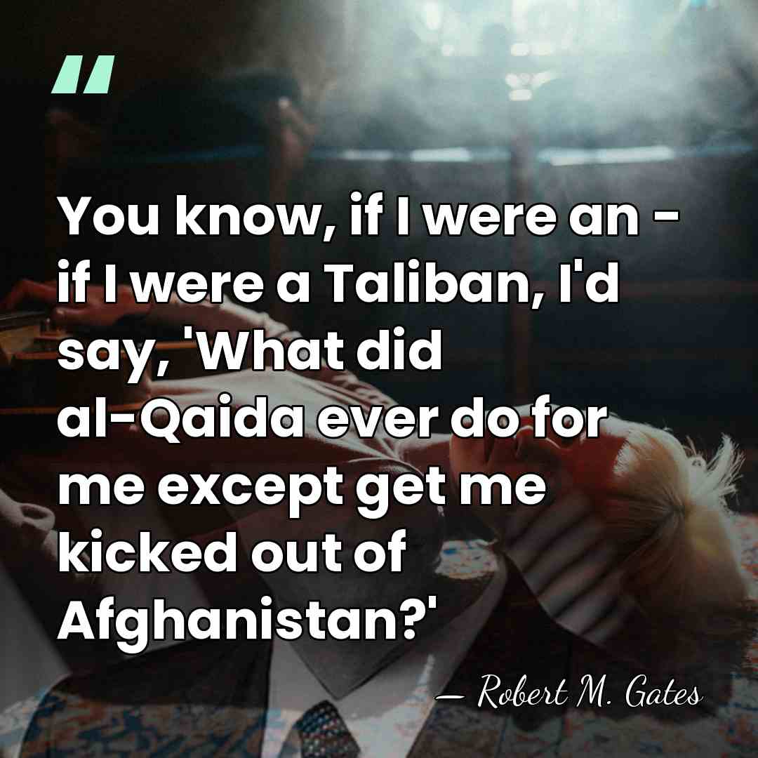 You know, if I were an - if I were a Taliban,&hellip; - Robert M. Gates