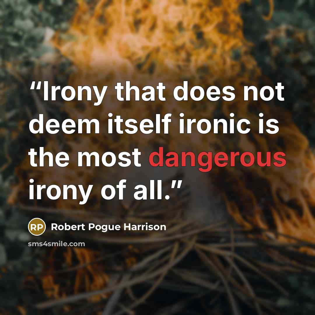“Irony that does not deem itself ironic is the most dangerous irony of all.” quote by Robert Pogue Harrison
