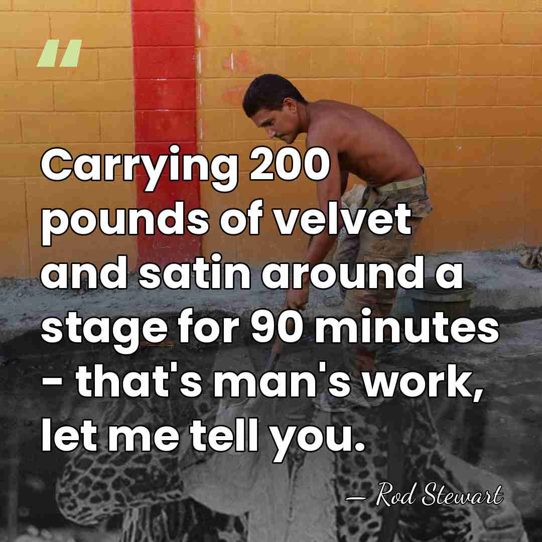 Carrying 200 pounds of velvet and satin around a stage for 90&hellip; - Rod Stewart