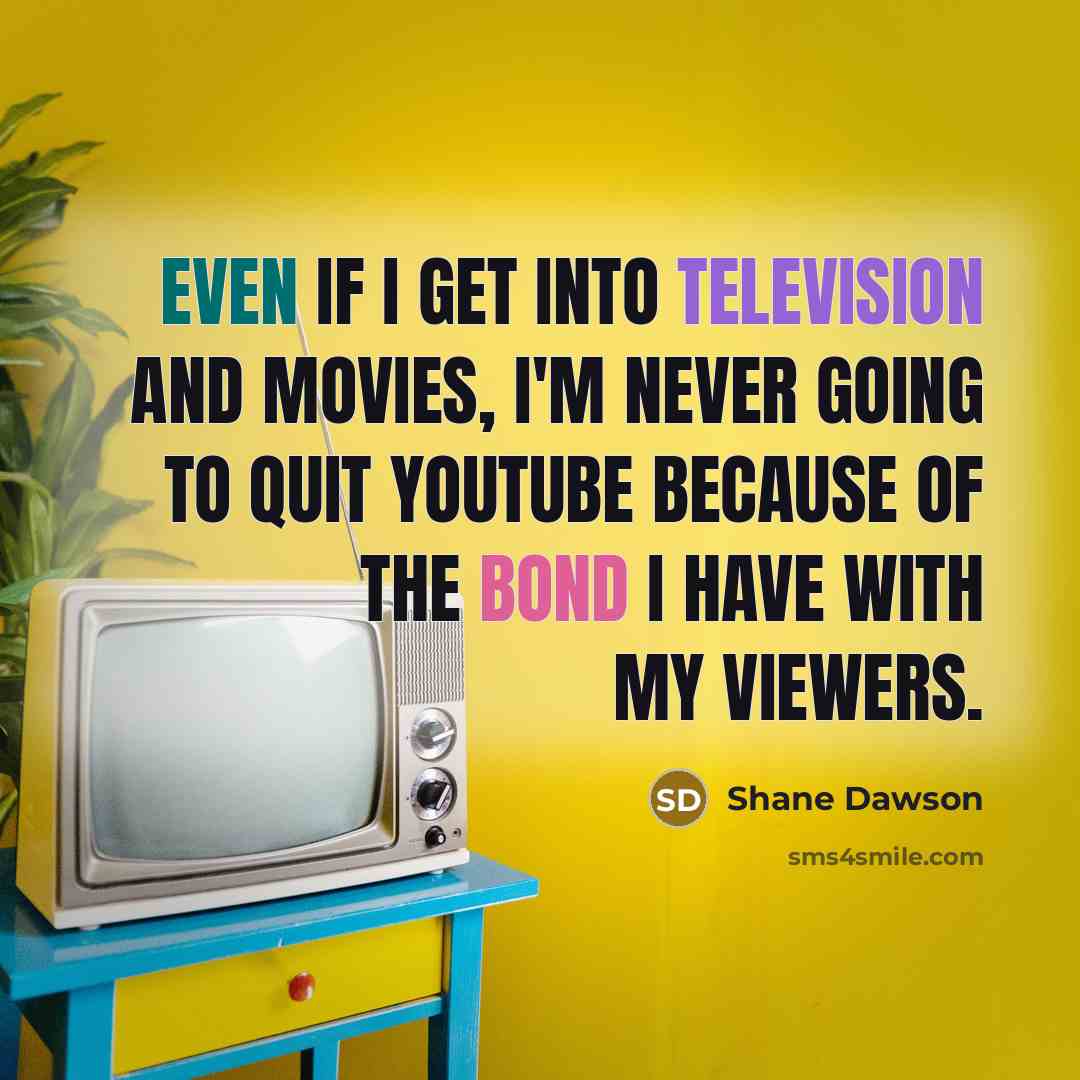 “Even if I get into television and movies, I'm never going to quit YouTube because of the bond I have with my viewers.” quote by Shane Dawson