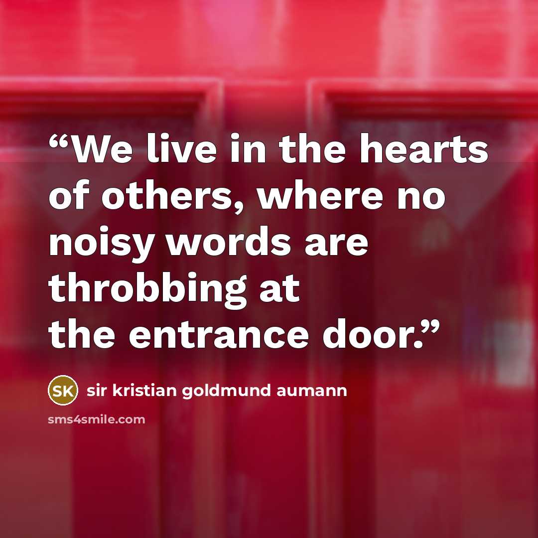 “We live in the hearts of others, where no noisy words are throbbing at the entrance door.” quote by Sir Kristian Goldmund Aumann