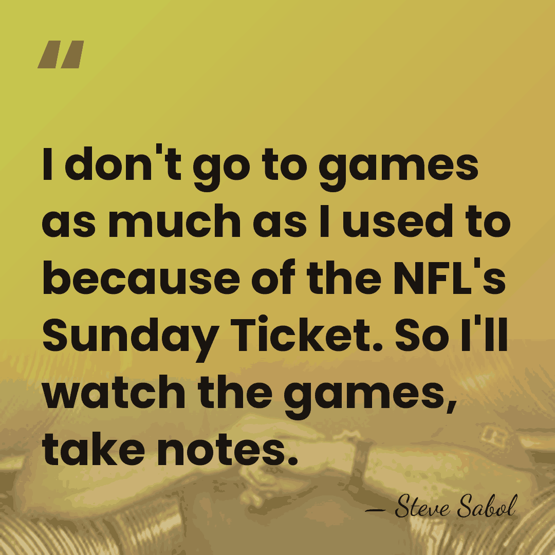 I don't go to games as much as I used to because&hellip; - Steve Sabol