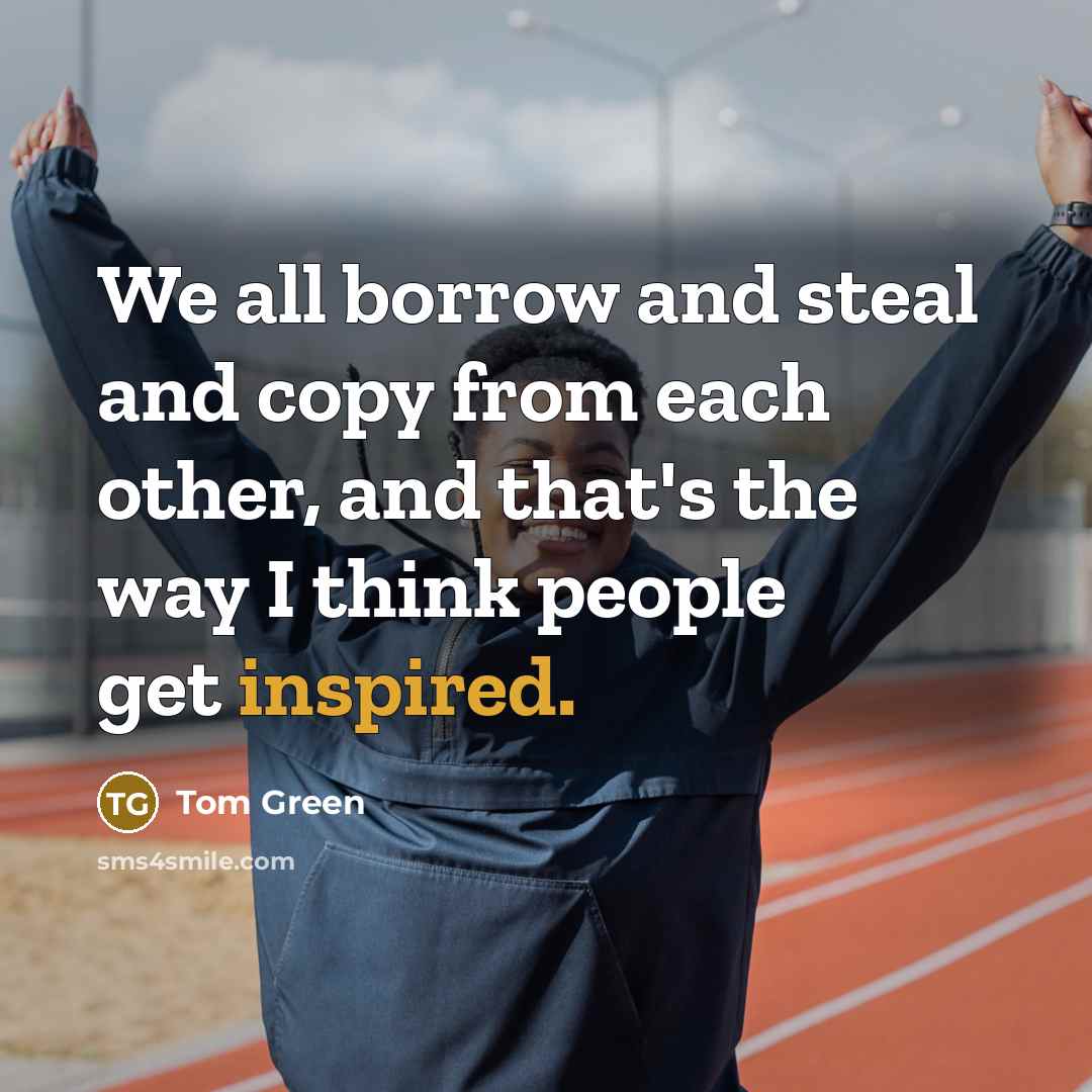 “We all borrow and steal and copy from each other, and that's the way I think people get inspired.” quote by Tom Green