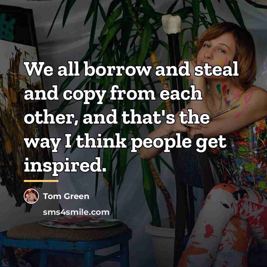 “We all borrow and steal and copy from each other,…” quote by Tom Green