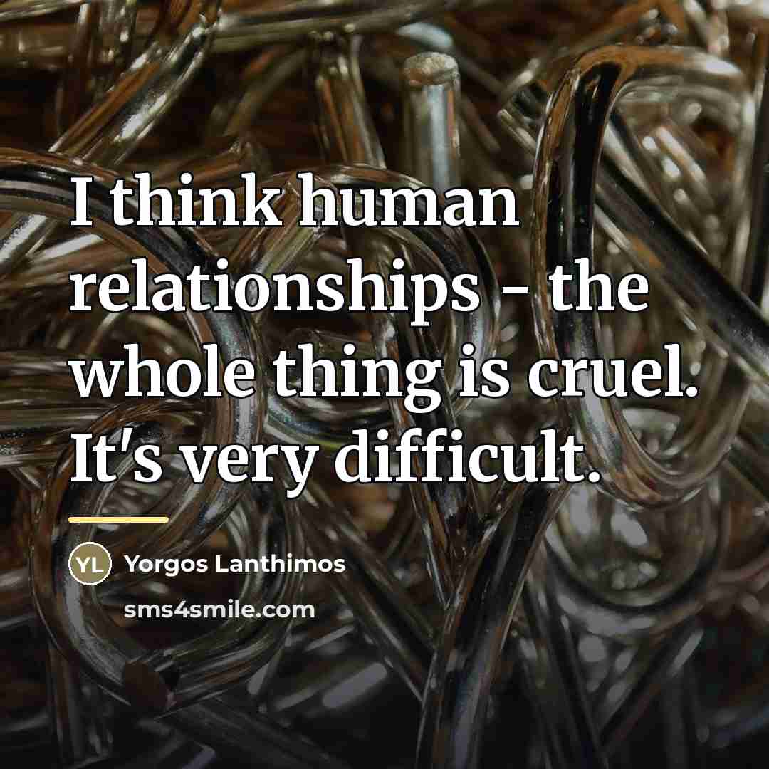 “I think human relationships - the whole thing is cruel.…” quote by Yorgos Lanthimos