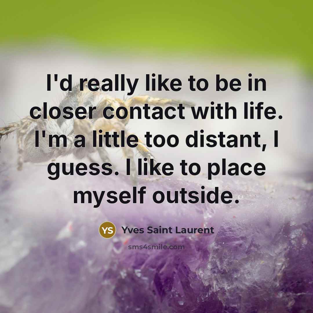 “I'd really like to be in closer contact with life. I'm a little too distant, I guess. I like to place myself outside.” quote by Yves Saint Laurent
