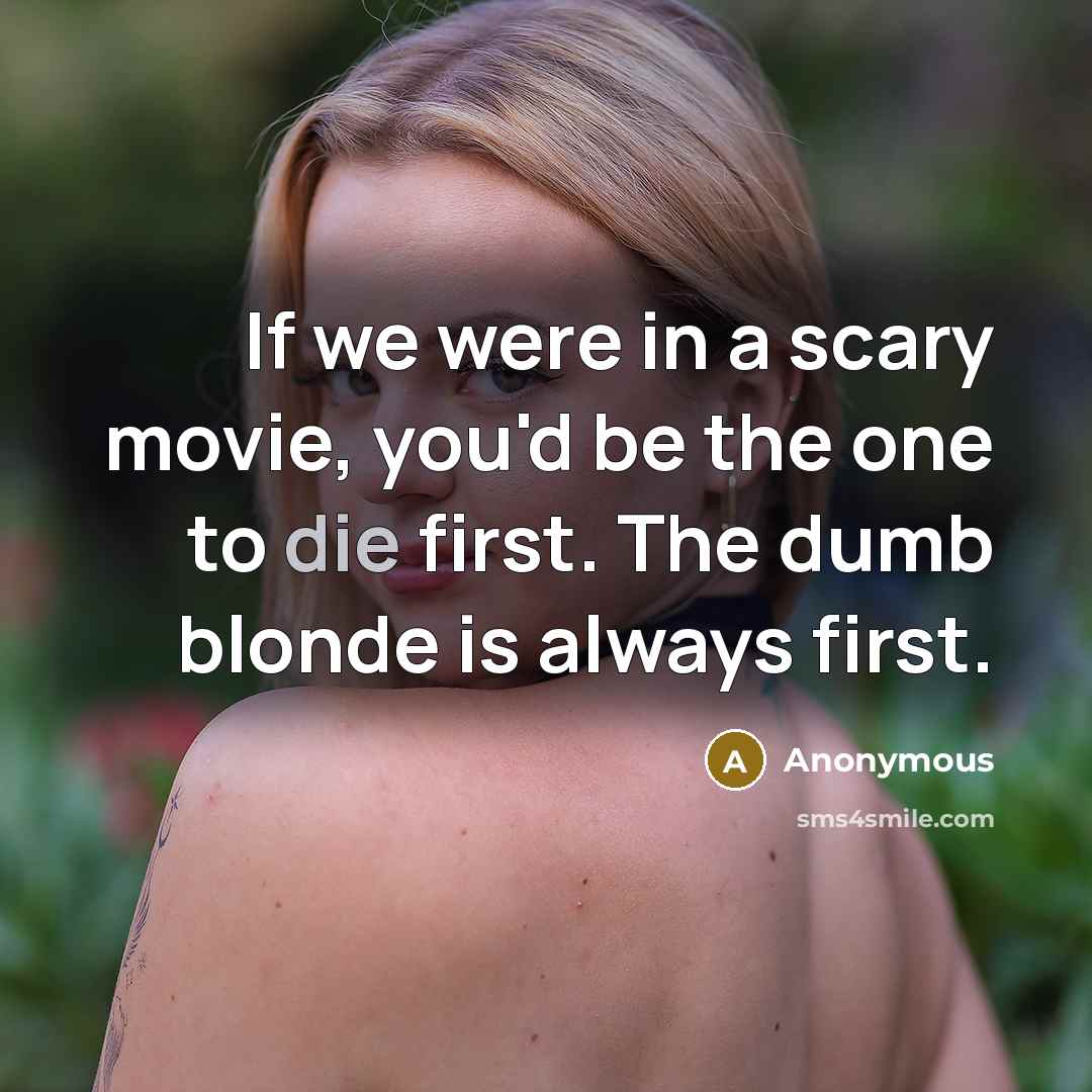 “If we were in a scary movie, you'd be the one to die first. The dumb blonde is always first.” quote by Anonymous