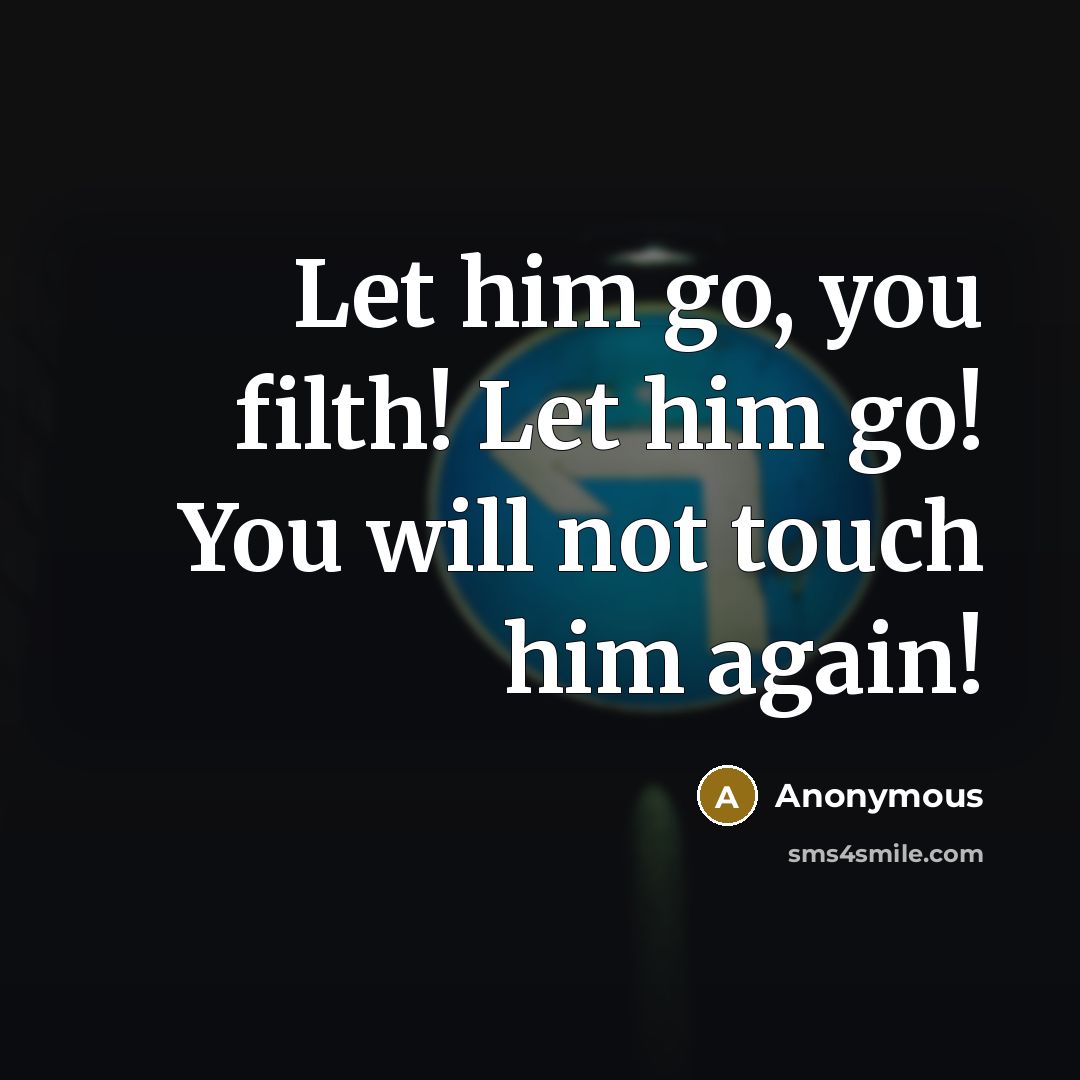 “Let him go, you filth! Let him go! You will…” quote by Anonymous