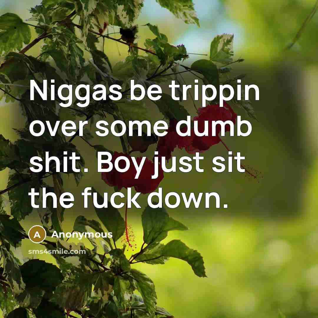 “Niggas be trippin over some dumb shit. Boy just sit the fuck down.” quote by Anonymous