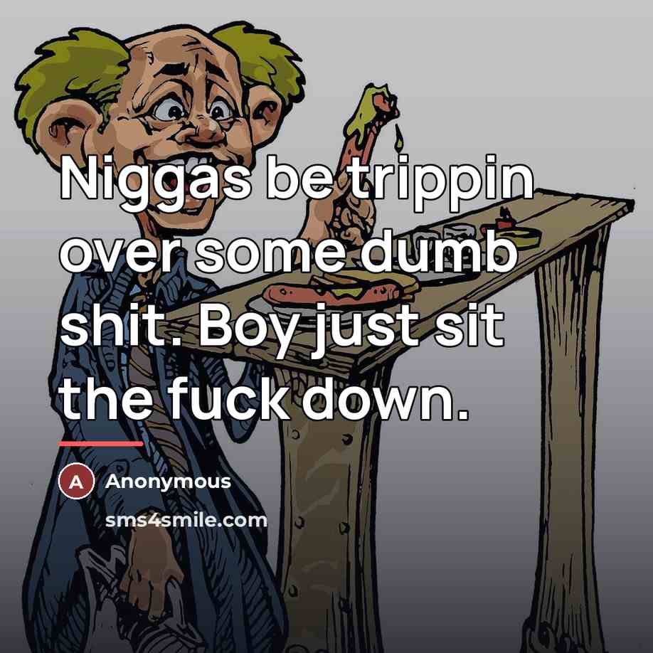 “Niggas be trippin over some dumb shit. Boy just sit…” quote by Anonymous