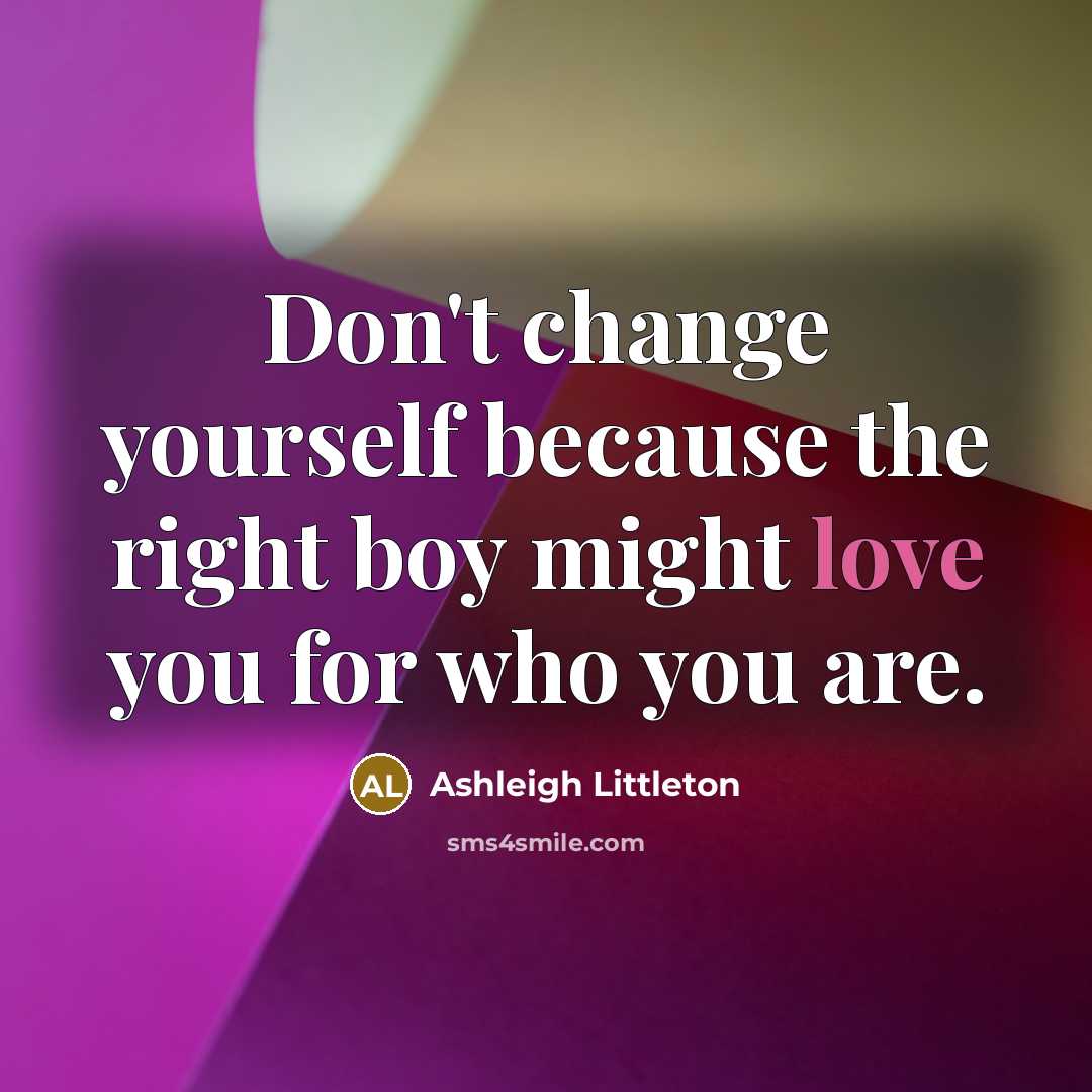 “Don't change yourself because the right boy might love you…” quote by Ashleigh Littleton