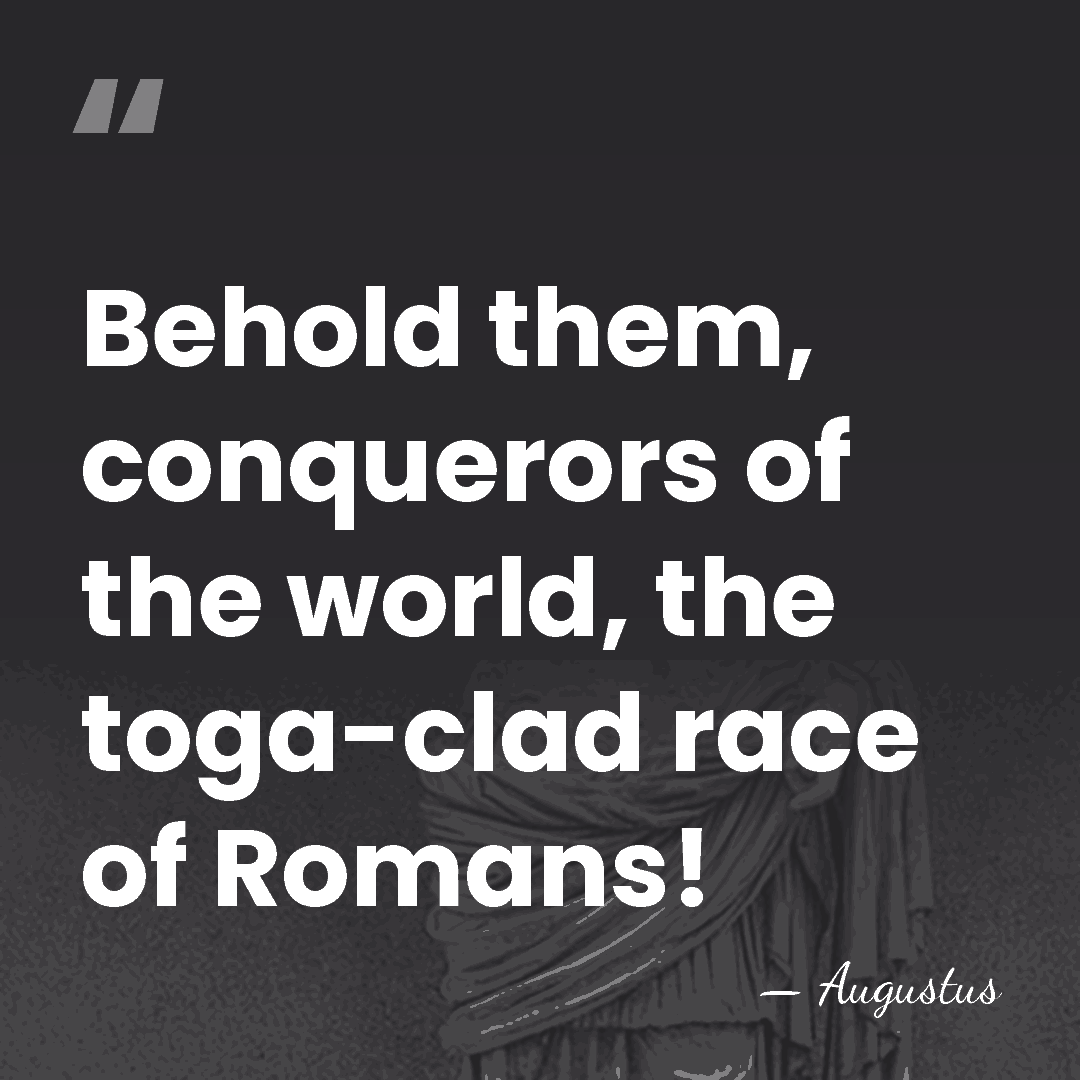 Behold them, conquerors of the world, the toga-clad race of Romans! - Augustus