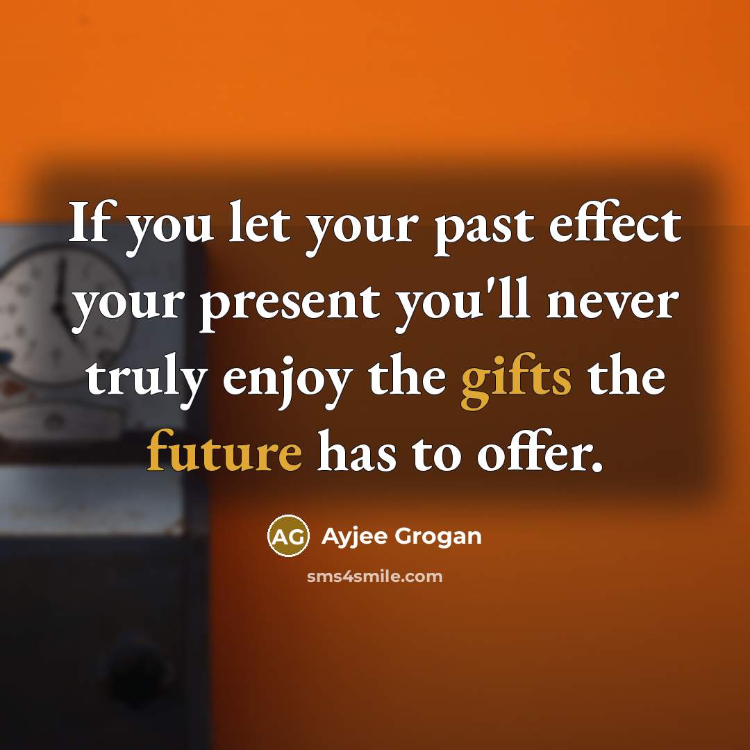 “If you let your past effect your present you'll never truly enjoy the gifts the future has to offer.” quote by Ayjee Grogan