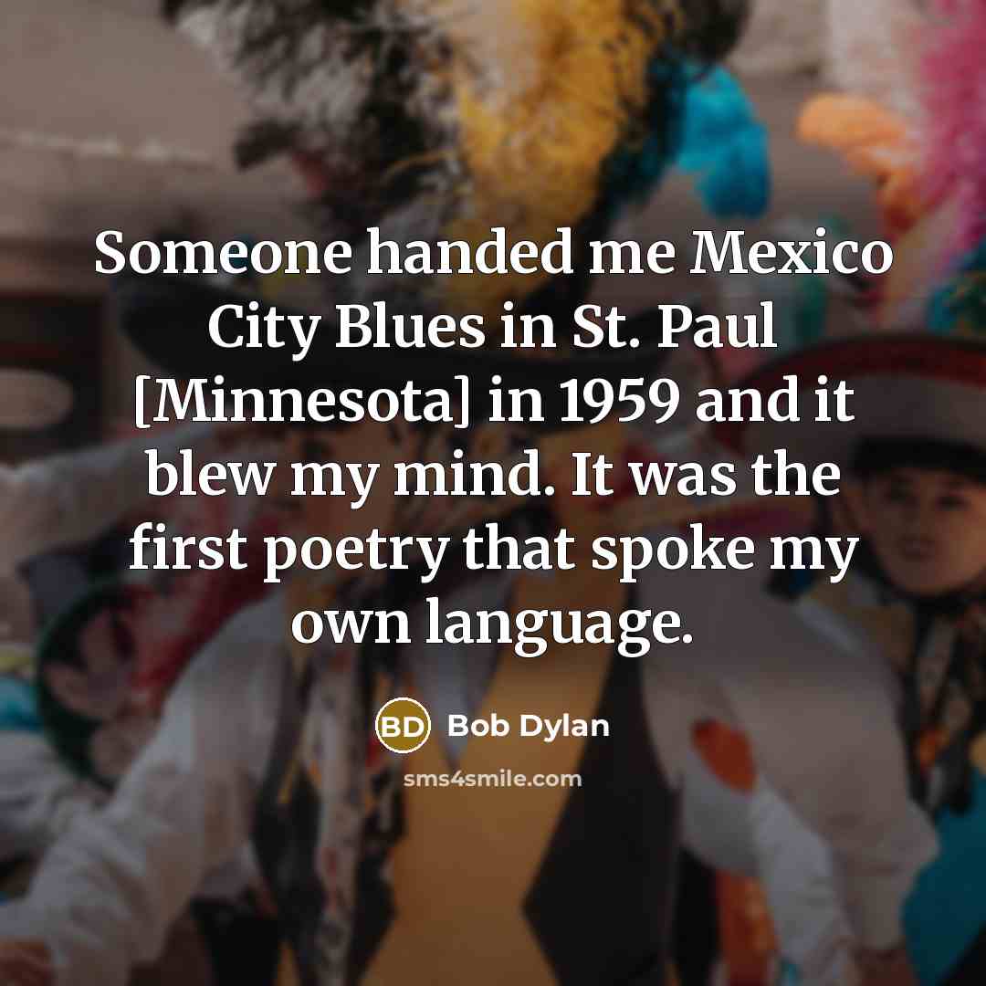 “Someone handed me Mexico City Blues in St. Paul [Minnesota] in 1959 and it blew my mind. It was the first poetry that spoke my own language.” quote by Bob Dylan