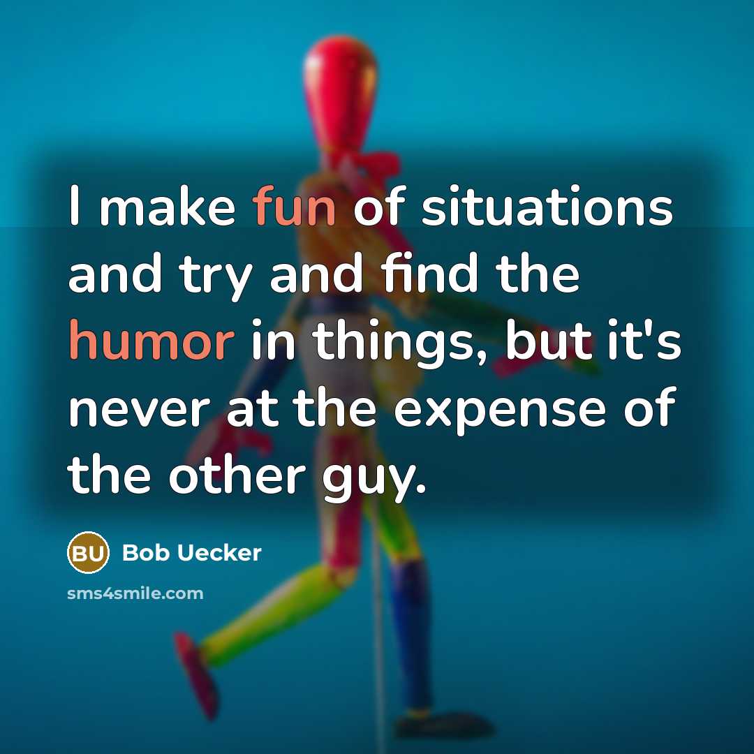 “I make fun of situations and try and find the humor in things, but it's never at the expense of the other guy.” quote by Bob Uecker