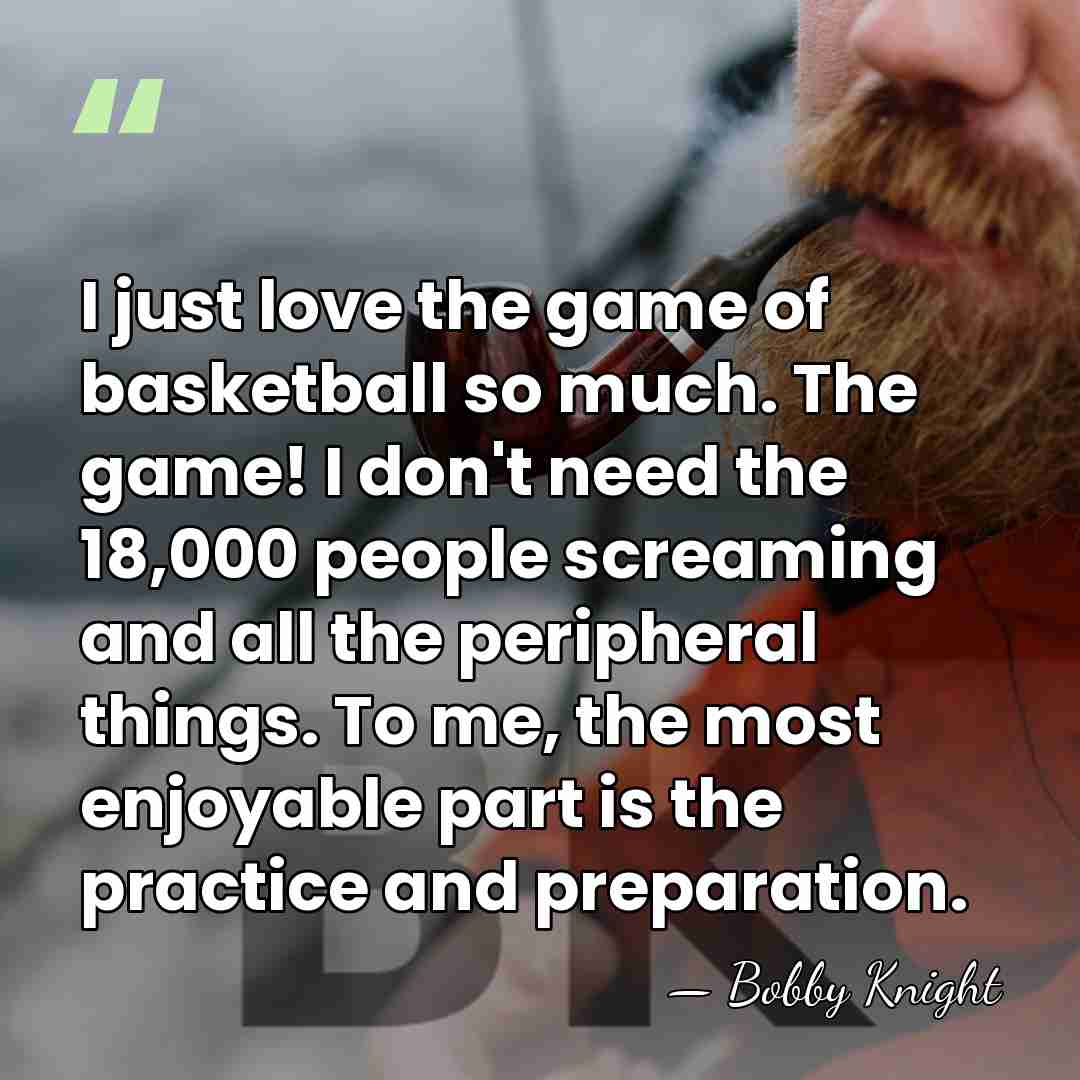 I just love the game of basketball so much. The game! I&hellip; - Bobby Knight