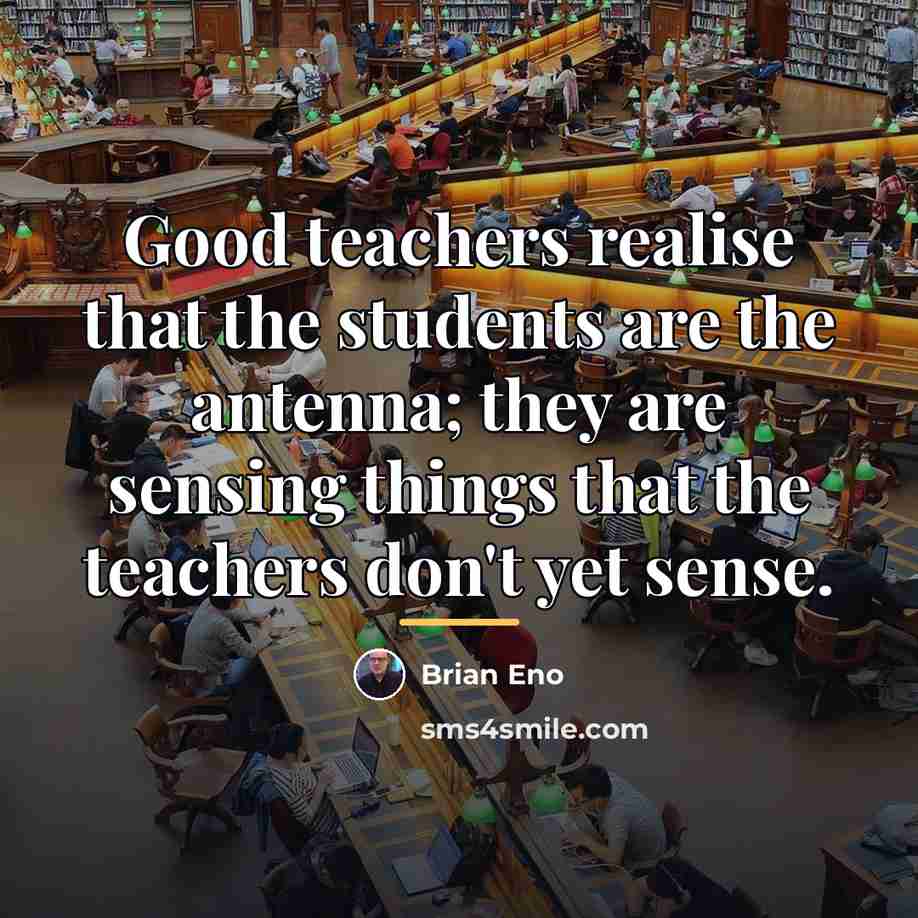 “Good teachers realise that the students are the antenna; they…” quote by Brian Eno