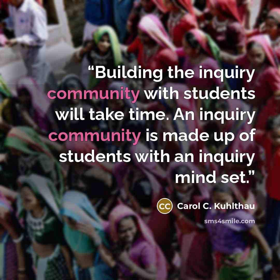 “Building the inquiry community with students will take time. An inquiry community is made up of students with an inquiry mind set.” quote by Carol C. Kuhlthau