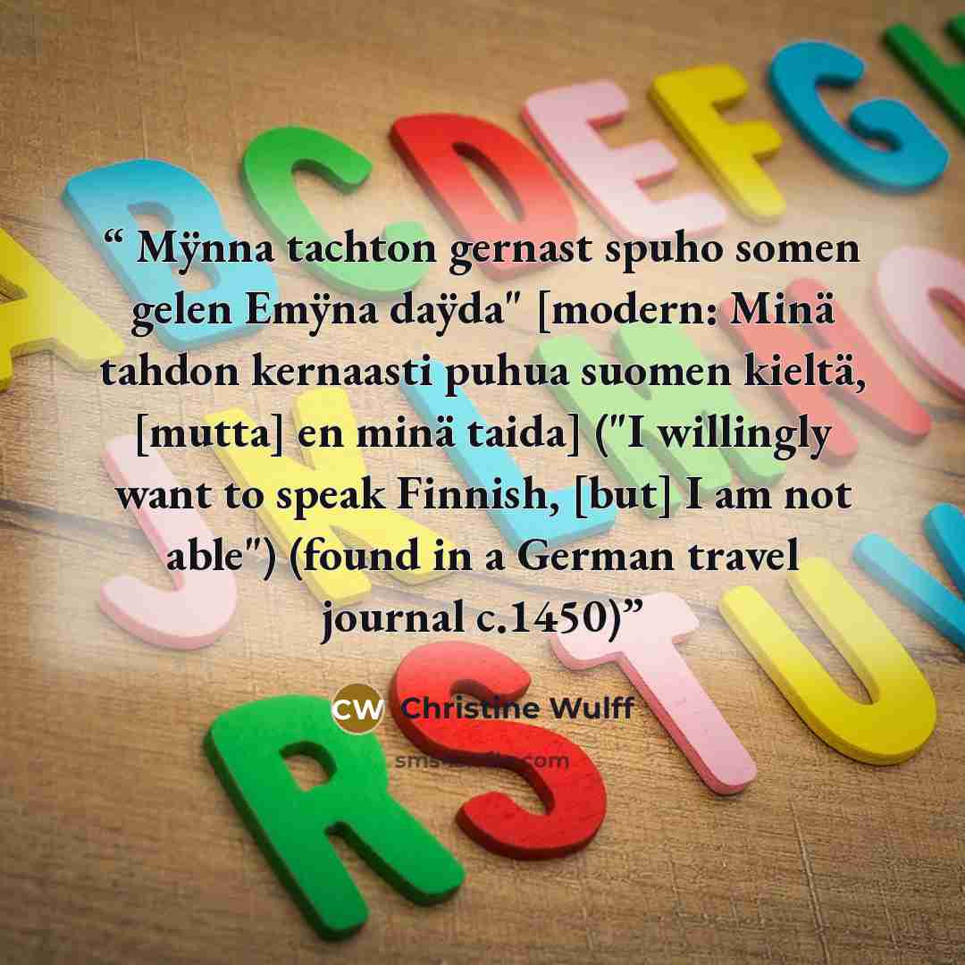 “Mÿnna tachton gernast spuho somen gelen Emÿna daÿda" [modern: Minä tahdon kernaasti puhua suomen kieltä, [mutta] en minä taida] ("I willingly want to speak Finnish, [but] I am not able") (found in a German travel journal c.1450)” quote by Christine Wulff