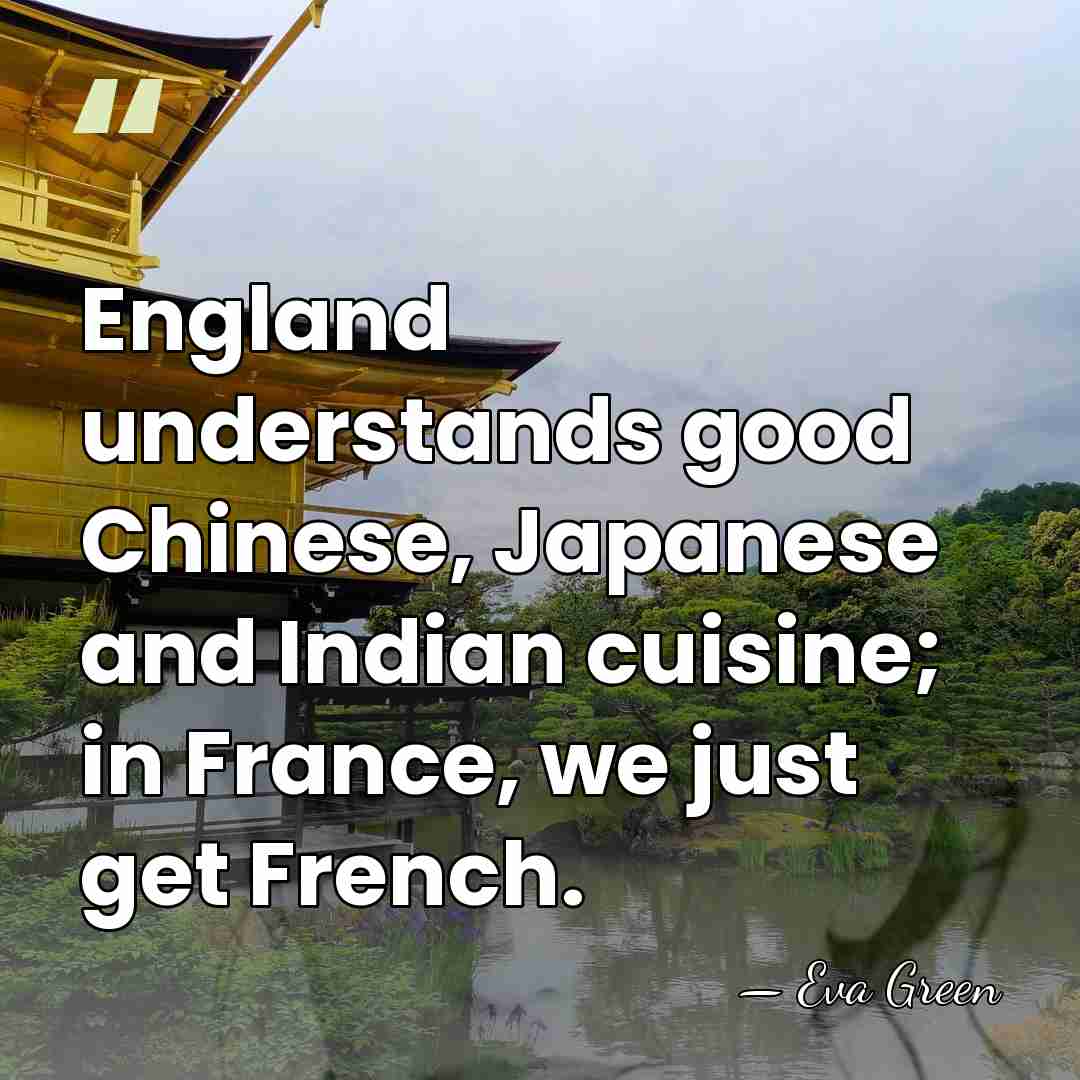 England understands good Chinese, Japanese and Indian cuisine; in France, we just&hellip; - Eva Green