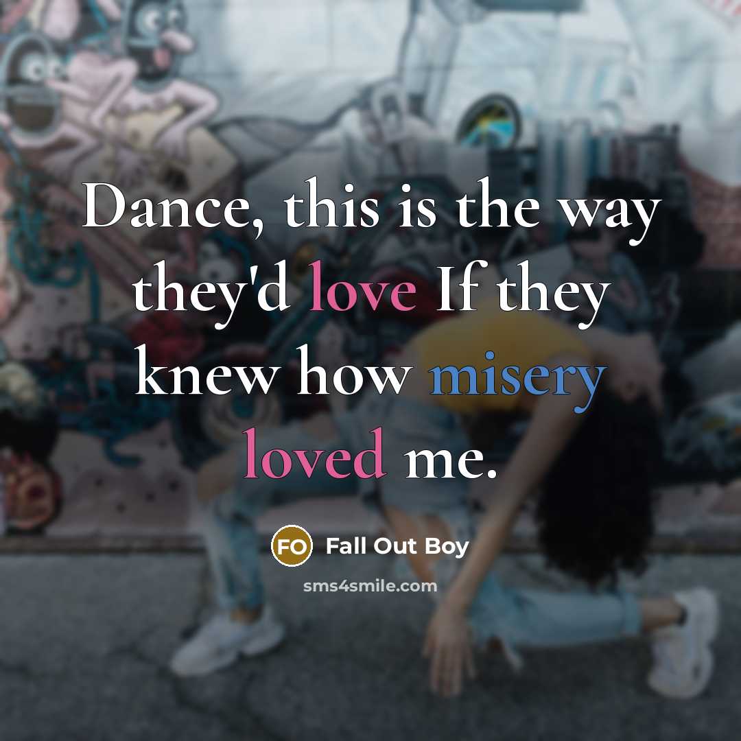 “Dance, this is the way they'd love If they knew how misery loved me.” quote by Fall Out Boy