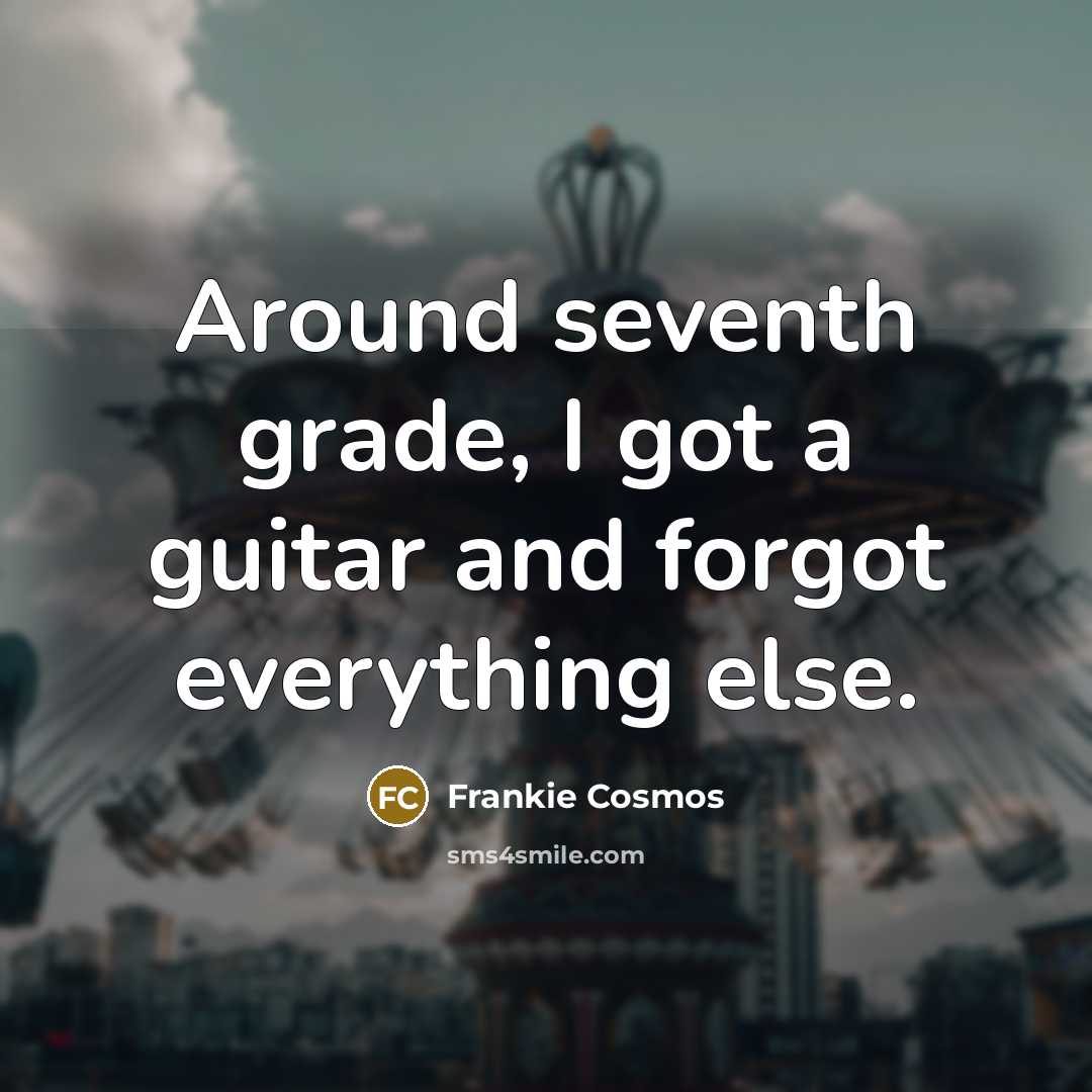 “Around seventh grade, I got a guitar and forgot everything…” quote by Frankie Cosmos