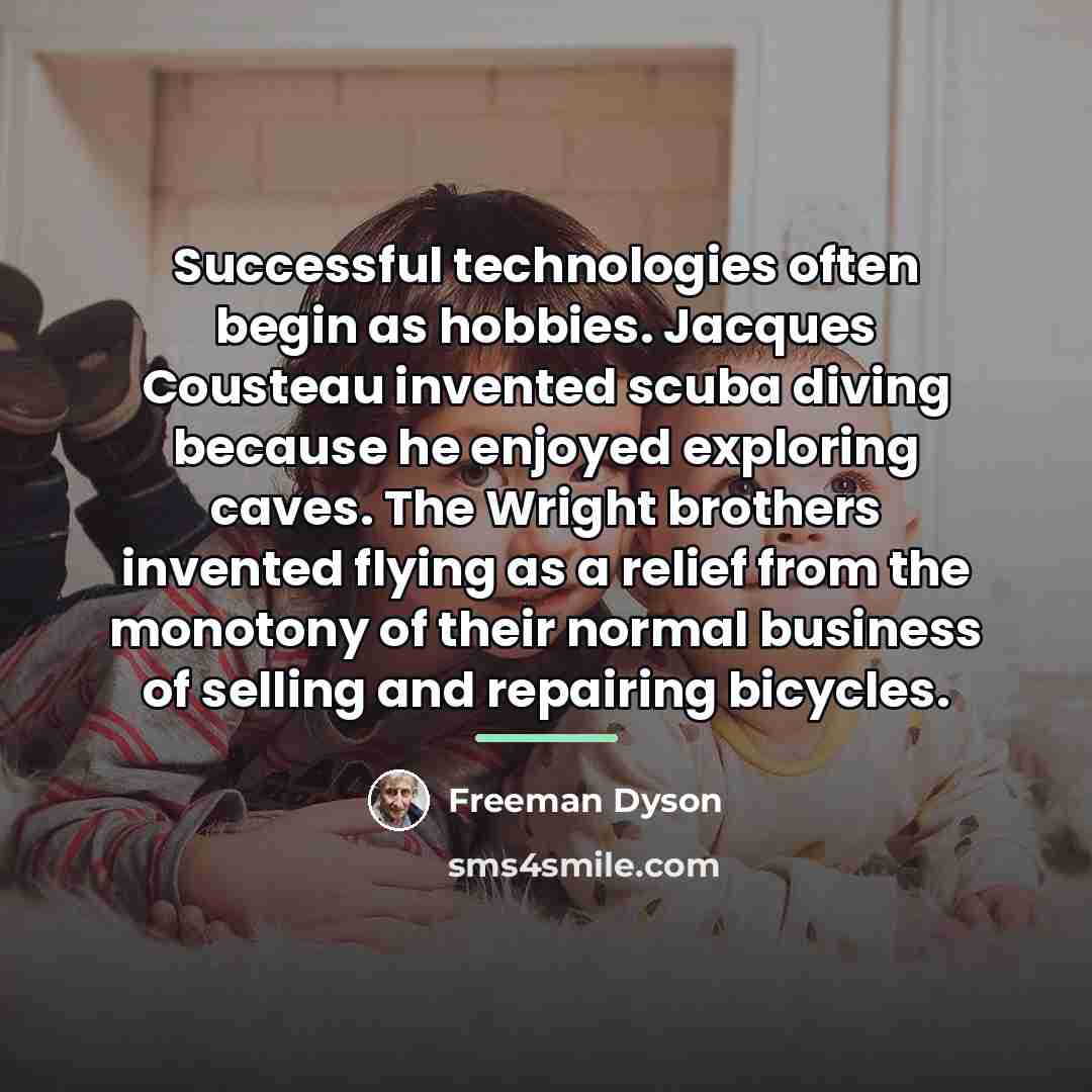 “Successful technologies often begin as hobbies. Jacques Cousteau invented scuba…” quote by Freeman Dyson