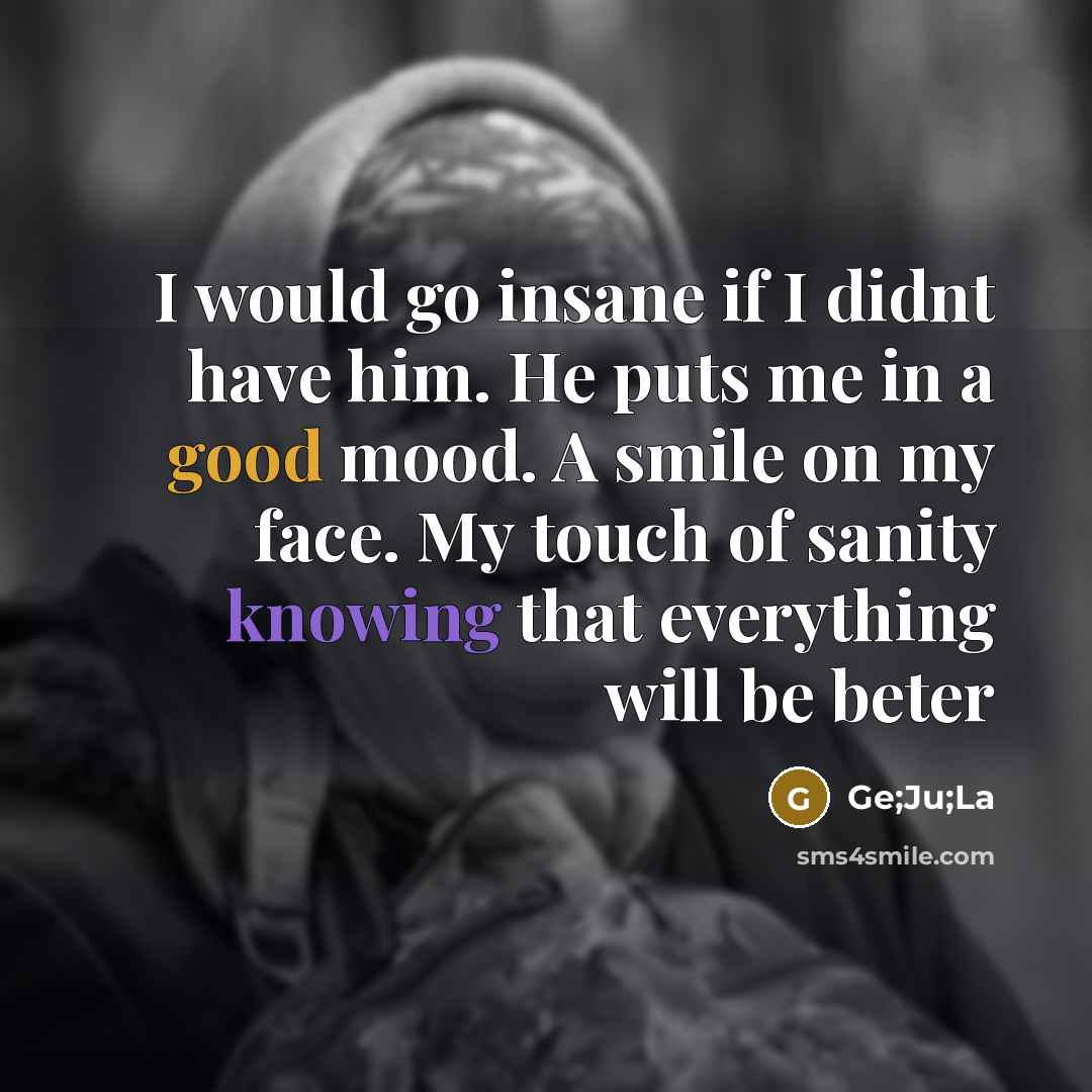 “I would go insane if I didnt have him. He puts me in a good mood. A smile on my face. My touch of sanity knowing that everything will be beter” quote by Ge;Ju;La