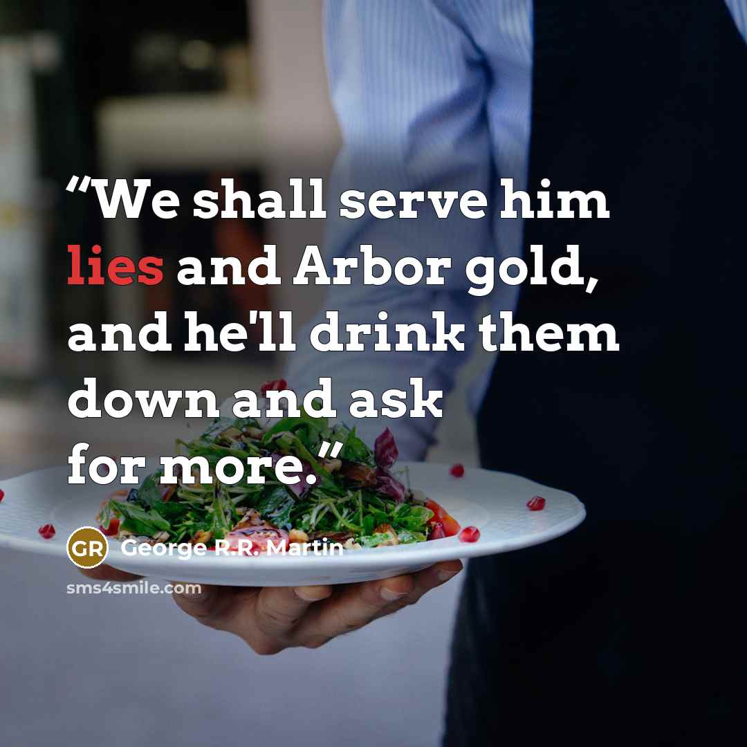“We shall serve him lies and Arbor gold, and he'll drink them down and ask for more.” quote by George R.R. Martin