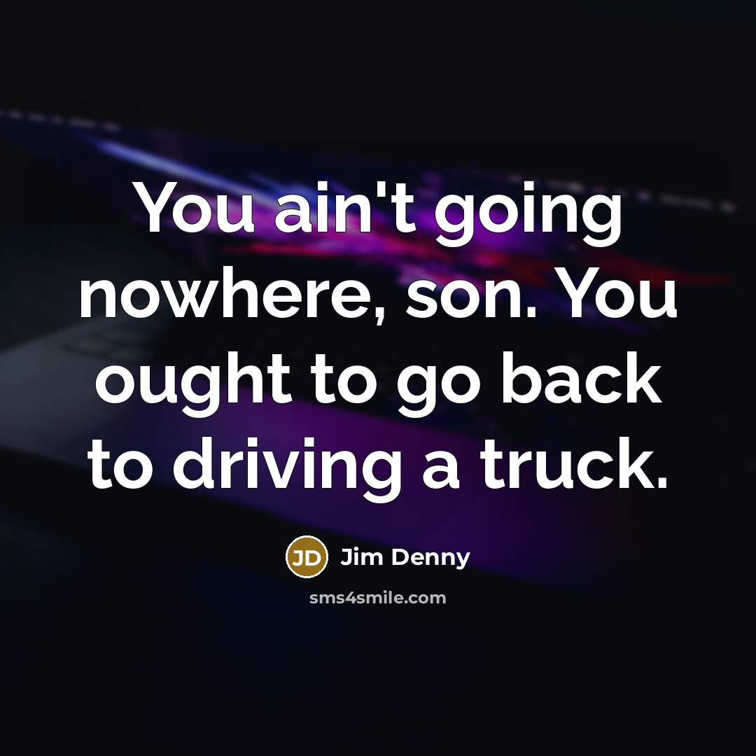 “You ain't going nowhere, son. You ought to go back to driving a truck.” quote by Jim Denny