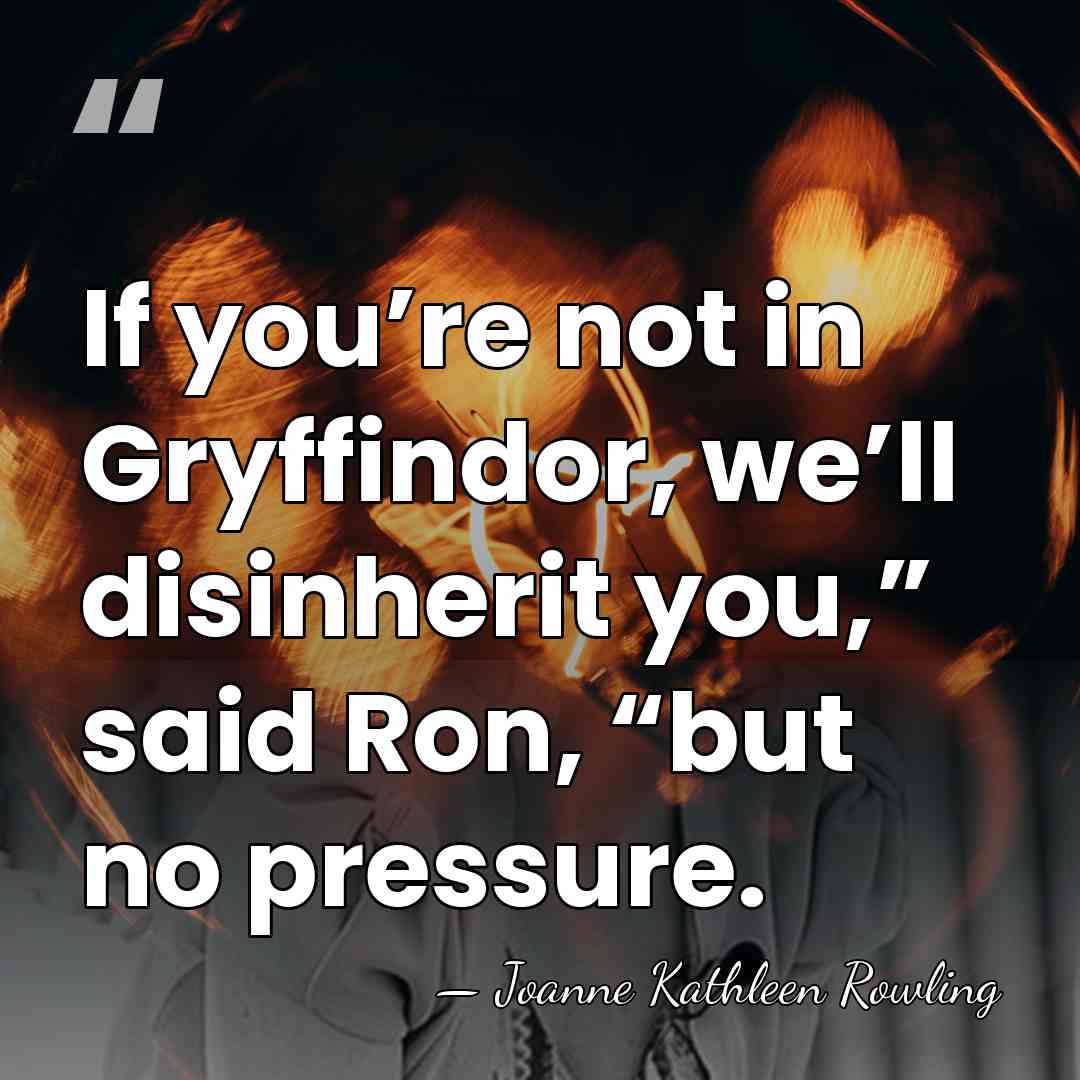 If you’re not in Gryffindor, we’ll disinherit you,” said Ron, “but no&hellip; - Joanne Kathleen Rowling