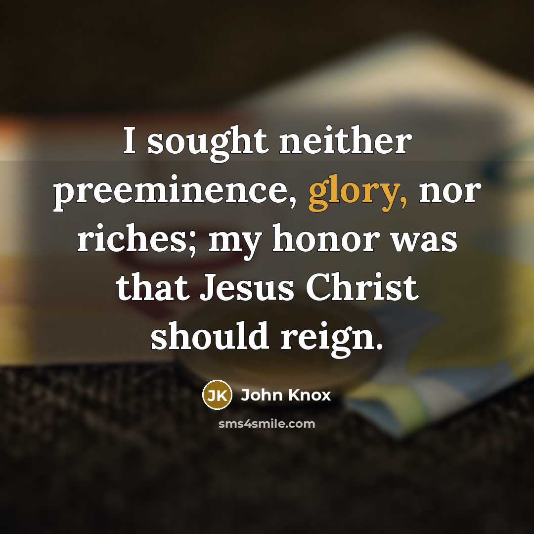 “I sought neither preeminence, glory, nor riches; my honor was…” quote by John Knox