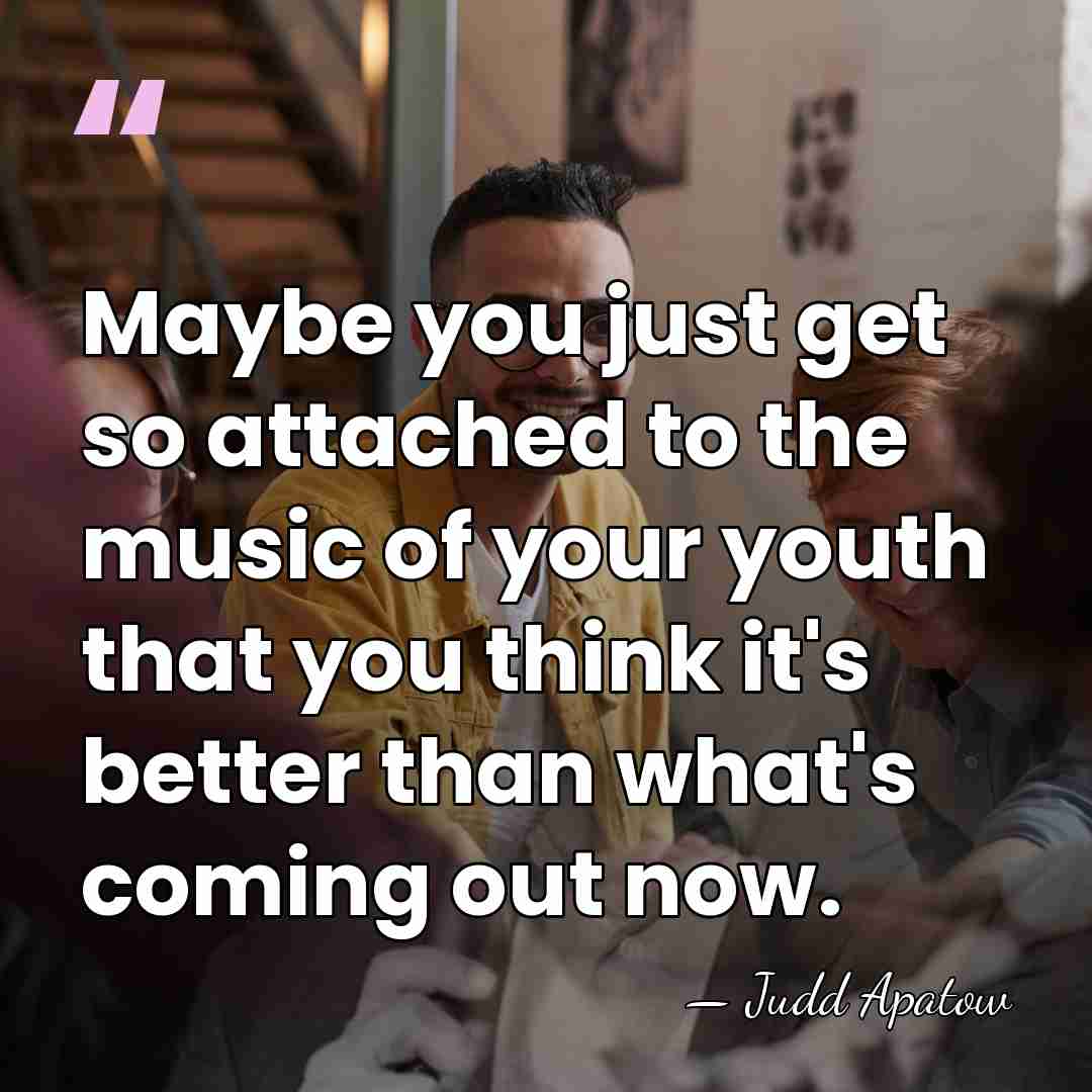 Maybe you just get so attached to the music of your youth&hellip; - Judd Apatow
