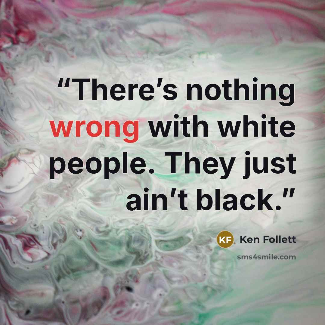 “There’s nothing wrong with white people. They just ain’t black.” quote by Ken Follett