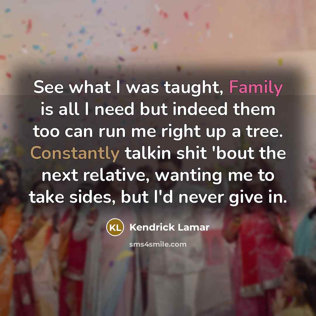 “See what I was taught, Family is all I need but indeed them too can run me right up a tree. Constantly talkin shit 'bout the next relative, wanting me to take sides, but I'd never give in.” quote by Kendrick Lamar