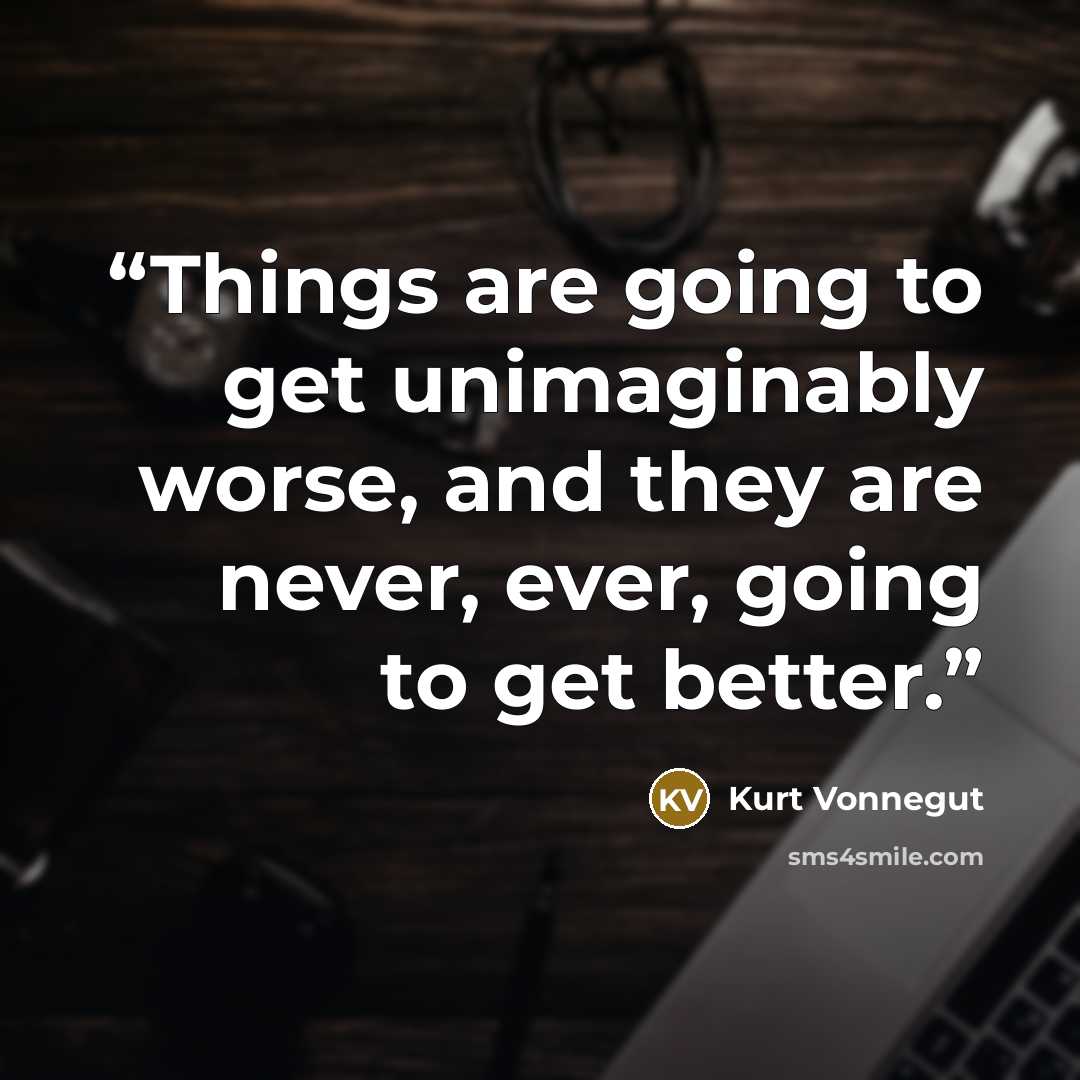 “Things are going to get unimaginably worse, and they are never, ever, going to get better.” quote by Kurt Vonnegut