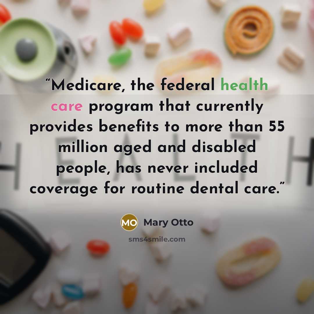 “Medicare, the federal health care program that currently provides benefits to more than 55 million aged and disabled people, has never included coverage for routine dental care.” quote by Mary Otto