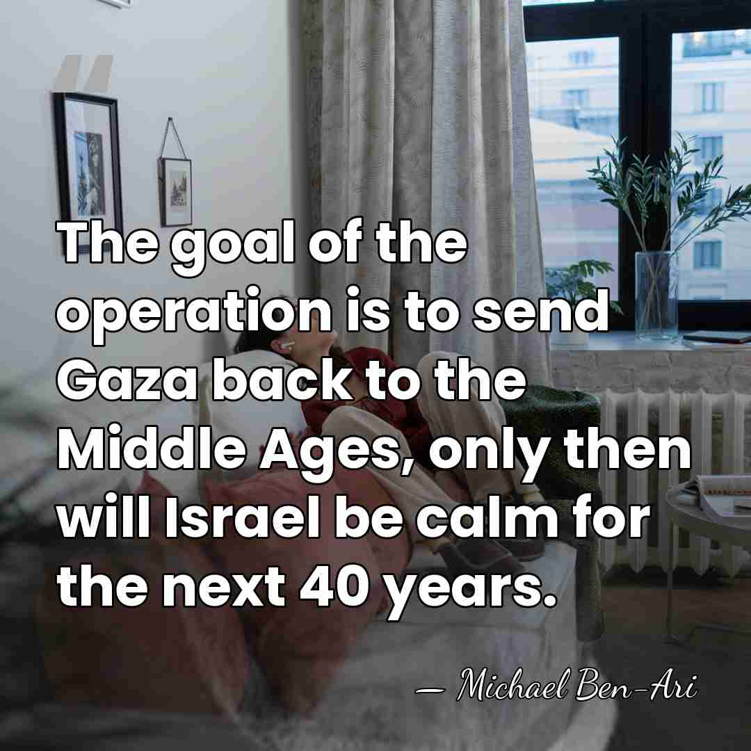 The goal of the operation is to send Gaza back to the&hellip; - Michael Ben-Ari