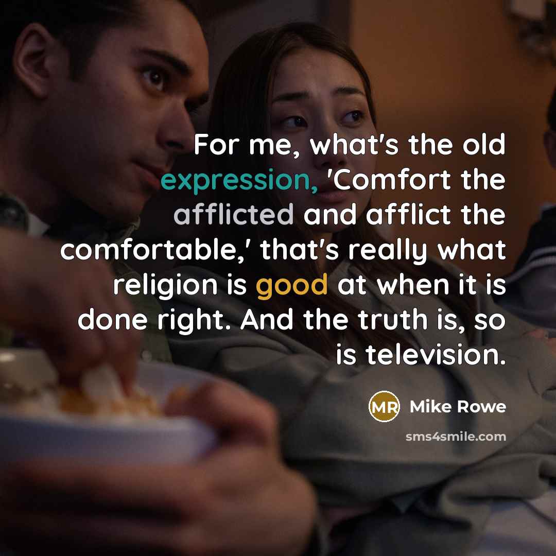 “For me, what's the old expression, 'Comfort the afflicted and…” quote by Mike Rowe