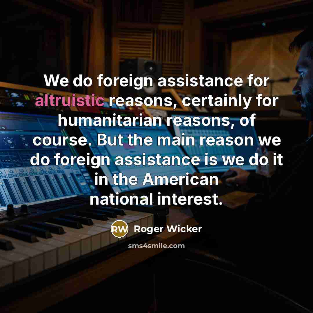 “We do foreign assistance for altruistic reasons, certainly for humanitarian…” quote by Roger Wicker